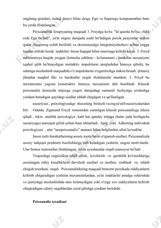 tomonidan ifodalangan erkin uyushmalar orqali namoyon bo'ladi . yuqoridagi ongsizlikni tahlil qilish, ko'chirish va qarshilik ko'rinishlariga asoslangan ruhiy kasalliklarni davolash usullari va usullari, izohlash va ishlab chiqish texnikasi orqali . psixoanalitikning maqsadi bemorni psixikada ziddiyatlarni keltirib chiqaradigan yashirin mexanizmlardan, ya'ni istaklarini amalga oshirishda va jamiyatga moslashishda mos kelmaydigan yoki o'ziga xos ziddiyatlarni keltirib chiqaradigan odatiy naqshlardan ozod qilishga yordam berishdir. shaxs freyd psixik ongsiz psixoanaliz texnikasi psixoanaliz texnikasi va ruhiy kasalliklarni davolash freydning beshta asosiy klinik holatida tasvirlangan . 1. erkin assotsiatsiya usuli - bu ongsizlikni o'rganishning psixoanalitik protsedurasi bo'lib , uning davomida odam xayoliga kelgan hamma narsa haqida, qanchalik bema'ni yoki odobsiz ko'rinishidan qat'i nazar, erkin gapiradi. birinchi proyektiv usullardan biri. usul psixologiya , sotsiologiya , psixiatriya , ijtimoiy ish va psixolingvistikada faol qo'llaniladi . s. freyd va uning izdoshlari nazoratsiz assotsiatsiyalar ongning ichki, ko'pincha ongsiz mazmunining ramziy yoki ba'zan to'g'ridan-to'g'ri proektsiyasi deb taxmin qilishdi. bu affektiv komplekslarni aniqlash …