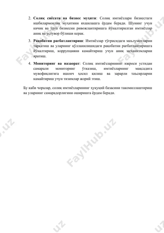 ган қатор сабаблар мавжуд. тўғри ва самарали солиқ сиёсати мамлакатнинг иқтисодий ўсишини таъминлаш, бизнес муҳитини яхшилаш ва аҳоли табақаларининг турмуш даражасини оширишга хизмат қилади. изланишларимиз натижасида қуйидаги таклифларни амалга ошириш мақсадга мувофиқ деб ҳисоблаймиз. 1. солиқ имтиёзларини аниқлаш ва тартибга солиш: қонунчиликдаги турли солиқ имтиёзларини аниқ белгилаш, уларнинг мақсадга мувофиқлиги ва фойдаланиш шартларини қисқартириш лозим. 2. солиқ сиёсати ва бизнес муҳити: солиқ имтиёзлари бизнестаги ишбилармонлик муҳитини яхшилашга ёрдам беради. шунинг учун кичик ва ўрта бизнесни ривожлантиришга йўналтирилган имтиёзлар аниқ ва устувор бўлиши керак. 3. рақобатни рағбатлантириш: имтиёзлар тўғрисидаги маълумотларни тарқатиш ва уларнинг қўлланилишидаги рақобатни рағбатлантиришга йўналтириш, коррупцияни камайтириш учун аниқ механизмларни яратиш. 4. мониторинг ва назаорат: солиқ имтиёзларининг ижроси устидан самарали мониторинг ўтказиш, имтиёзларнинг мақсадига мувофиқлигига ишонч ҳосил қилиш ва зарарли таъсирларни камайтириш учун тизимлар жорий этиш. бу каби чоралар, солиқ имтиёзларининг ҳуқуқий базасини такомиллаштириш ва уларнинг самарадорлигини оширишга ёрдам беради.