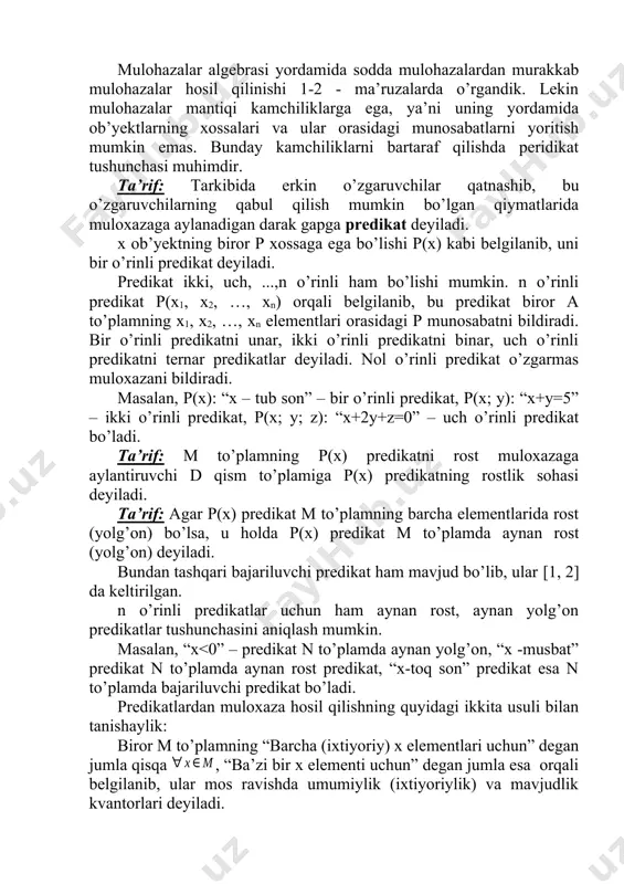 i orasidagi p munosabatni bildiradi. bir o’rinli predikatni unar, ikki o’rinli predikatni binar, uch o’rinli predikatni ternar predikatlar deyiladi. nol o’rinli predikat o’zgarmas muloxazani bildiradi. masalan, p(x): “x – tub son” – bir o’rinli predikat, p(x; y): “x+y=5” – ikki o’rinli predikat, p(x; y; z): “x+2y+z=0” – uch o’rinli predikat bo’ladi. ta’rif: m to’plamning p(x) predikatni rost muloxazaga aylantiruvchi d qism to’plamiga p(x) predikatning rostlik sohasi deyiladi. ta’rif: agar p(x) predikat m to’plamning barcha elementlarida rost (yolg’on) bo’lsa, u holda p(x) predikat m to’plamda aynan rost (yolg’on) deyiladi. bundan tashqari bajariluvchi predikat ham mavjud bo’lib, ular [1, 2] da keltirilgan. n o’rinli predikatlar uchun ham aynan rost, aynan yolg’on predikatlar tushunchasini aniqlash mumkin. masalan, “x<0” – predikat n to’plamda aynan yolg’on, “x -musbat” predikat n to’plamda aynan rost predikat, “x-toq son” predikat esa n to’plamda bajariluvchi predikat bo’ladi. predikatlardan muloxaza hosil qilishning quyidagi ikkita usuli bilan tanishaylik: biror m to’plamning …