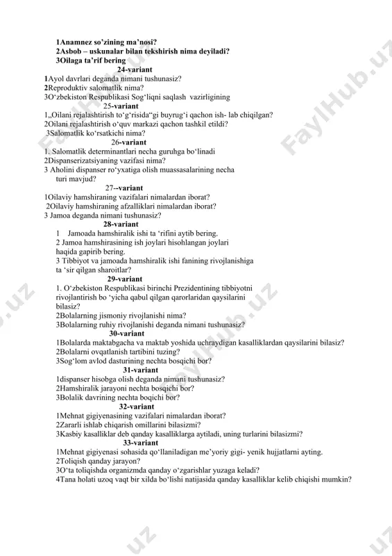 bemor qanday holatda yotqizilishi kerak? 22-variant 1agar bemor yuqumli kasalika gumon qilinsa necha soat ichida sen ga shoshilinch xabarnoma yuborish kerak? 2kasallik tarixining lotincha nomi? 3tananing ayrim qismlarining shakli, kattaligi, holati va ko’rininshining o’zgarishi bilan bog’liq bo’lgan shikoyatlar qanday nomlanadi? 23-variant 1anamnez so’zining ma’nosi? 2asbob – uskunalar bilan tekshirish nima deyiladi? 3oilaga ta’rif bering 24-variant 1ayol davrlari deganda nimani tushunasiz? 2reproduktiv salomatlik nima? 3o‘zbekiston respublikasi sog‘liqni saqlash vazirligining 25-variant 1„oilani rejalashtirish to‘g‘risida“gi buyrug‘i qachon ish- lab chiqilgan? 2oilani rejalashtirish o‘quv markazi qachon tashkil etildi? 3salomatlik ko‘rsatkichi nima? 26-variant 1. salomatlik determinantlari necha guruhga bo‘linadi 2dispanserizatsiyaning vazifasi nima? 3 aholini dispanser ro‘yxatiga olish muassasalarining necha turi mavjud? 27--variant 1oilaviy hamshiraning vazifalari nimalardan iborat? 2oilaviy hamshiraning afzalliklari nimalardan iborat? 3 jamoa deganda nimani tushunasiz? 28-variant 1 jamoada hamshiralik ishi ta ‘rifini aytib bering. 2 jamoa hamshirasining ish joylari hisohlangan joylari haqida gapirib bering. 3 tibbiyot va jamoada hamshiralik ishi fanining rivojlanishiga ta …