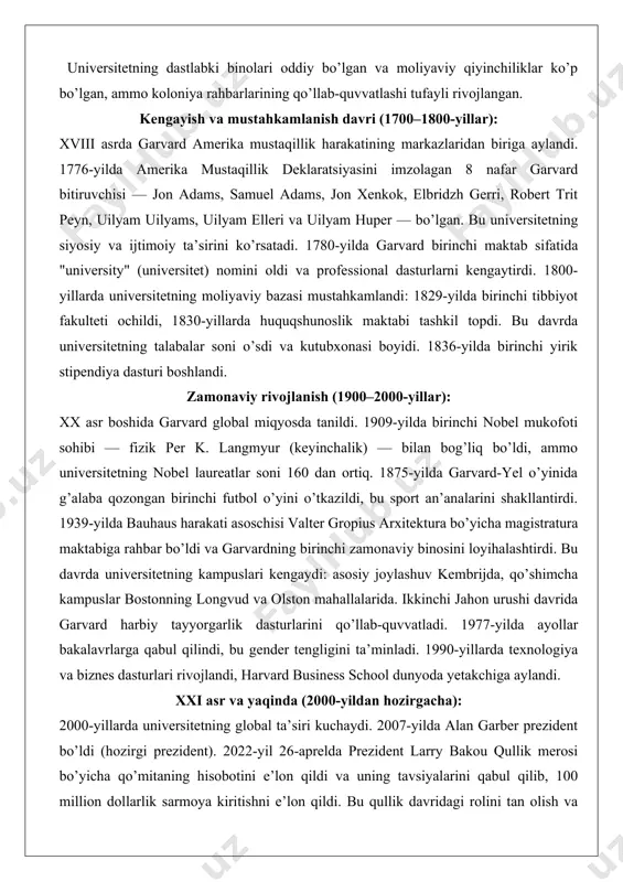 n. 1640-yilda birinchi bakalavr diplomi berilgan. universitetning dastlabki binolari oddiy bo’lgan va moliyaviy qiyinchiliklar ko’p bo’lgan, ammo koloniya rahbarlarining qo’llab-quvvatlashi tufayli rivojlangan. kengayish va mustahkamlanish davri (1700–1800-yillar): xviii asrda garvard amerika mustaqillik harakatining markazlaridan biriga aylandi. 1776-yilda amerika mustaqillik deklaratsiyasini imzolagan 8 nafar garvard bitiruvchisi — jon adams, samuel adams, jon xenkok, elbridzh gerri, robert trit peyn, uilyam uilyams, uilyam elleri va uilyam huper — bo’lgan. bu universitetning siyosiy va ijtimoiy ta’sirini ko’rsatadi. 1780-yilda garvard birinchi maktab sifatida "university" (universitet) nomini oldi va professional dasturlarni kengaytirdi. 1800-yillarda universitetning moliyaviy bazasi mustahkamlandi: 1829-yilda birinchi tibbiyot fakulteti ochildi, 1830-yillarda huquqshunoslik maktabi tashkil topdi. bu davrda universitetning talabalar soni o’sdi va kutubxonasi boyidi. 1836-yilda birinchi yirik stipendiya dasturi boshlandi. zamonaviy rivojlanish (1900–2000-yillar): xx asr boshida garvard global miqyosda tanildi. 1909-yilda birinchi nobel mukofoti sohibi — fizik per k. langmyur (keyinchalik) — bilan bog’liq bo’ldi, ammo universitetning nobel laureatlar soni 160 dan ortiq. 1875-yilda …