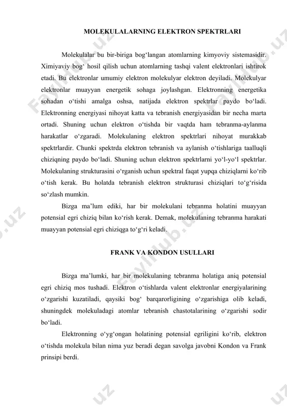 z yuz beradi va bu vaqt oralig‘ida atomlararo masofa о‘zgarishga ulgurmaydi. shuning uchun elektronlarning uyg‘ongan holatlaridagi atomlararo masofasi xuddi uyg‘onmagan holatidagidek bо‘ladi. kо‘p atomli molekulalarning elektron spektrlari tо‘g‘risida umumiy tushuncha. oddiy ikki atomli va kо‘p atomli molekulalarda elektron о‘tishda ye- spektri paydo bо‘ladi. oddiy ikki atomli molekulalarning elektron spektrlari murakkab kо‘p atomlarning ye- spektrlariga nisbatan soddaroq va kо‘p о‘rganilgan. oddiy ikki atomli molekulalarning spektri quyidagi informatsiya beradi. 1. molekulaning dissotsiatsiya energiyasi tо‘g‘risidagi xabarni beradi. 2. ajratilgan ximiyaviy bog‘ning xarakteristikasini beradi. murakkab kо‘p atomli elektron spektrlari quyidagi informatsiyani beradi. 1. molekulyar ionlarning xossasini va molekulaning xarakatini kо‘rsatadi. 2. ximiyaviy bog‘larning bir-biriga о‘zaro ta’sirini kо‘rsatadi. 3. moddalarning reaksion qobiliyatini kо‘rsatadi. ammo bu molekulalarning spektrlari nihoyat murakkab va kо‘p atomli molekulaning elektron spektrini о‘rganishda organik moddalarning turli rangda ekamligini aniqlash mumkin. aniqlangan-ki muayyan (-elektronlar struktura birligidan tarkib topgan elektronlar turli rang paydo qiladi. rang paydo bо‘lishining sababi bu (-elektronlar harakatiga bog‘liq. (-elektronlar ximiyaviy …