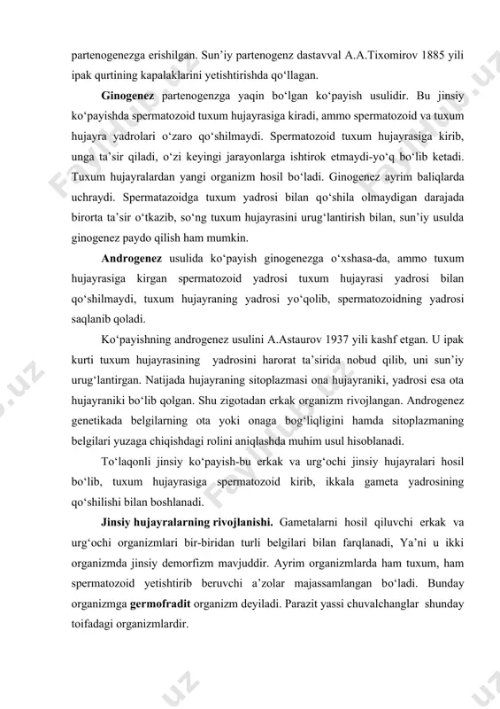 ham spermatozoid yetishtirib beruvchi a’zolar majassamlangan bо‘ladi. bunday organizmga germofradit organizm deyiladi. parazit yassi chuvalchanglar shunday toifadagi organizmlardir. jinsiy hujayralar-gametalar jinsiy a’zolarda birlamchi jinsiy hujayralardan hosil bо‘ladi. birlamchi jinsiy hujayra о‘ta erta-individ embrion taraqqiyotining dastlabki pallasida (qisqichbaqasimonlar, baqalarda-maydalanish davrida, sut emizuvchilarda-organogenez boshlangan bosqichdayoq) hosil bо‘ladi. organizmda jinsiy hujayralar-gametalar birlamchi jinsiy hujayralarning taraqqiyoti va yetilishi-gametogenez nihoyasida yuzaga keladi. gametogenezda hosil bо‘layotgan har bir jinsiy hujayra murakkab meyotik bо‘linish jarayonining mahsuli hisoblanadi. meyoz bо‘linish ma’lum differensirlangan birlamchi jinsiy hujayra meyoz bо‘linishga kirishadi. meyozda ketma-ket 2 marta bо‘linish sodir bо‘ladi. birinchi bо‘linish reduksion bо‘linish bо‘lib, xromasoma soni ikki karra kamaygan 2 qiz hujayra hosil bо‘ladi. ikkinchi ekvatsion bо‘linish bо‘lib, reduksion yо‘l bilan bо‘lingan, xromasomasi gaploid tо‘plamga ega bо‘lgan har bir hujayradan ikkitadan hujayra hosil bо‘ladi. ekvatsion bо‘linish jarayoni xuddi hujayraning mitoz bо‘linishi kabi rо‘y beradi. meyoz jarayoni mitoz bо‘linishdan keskin farq qiladi. meyoz bо‘linish ketma-ket rо‘y beradigan, murakkab bosqichlardan iborat jarayondir. bunda hujayra …