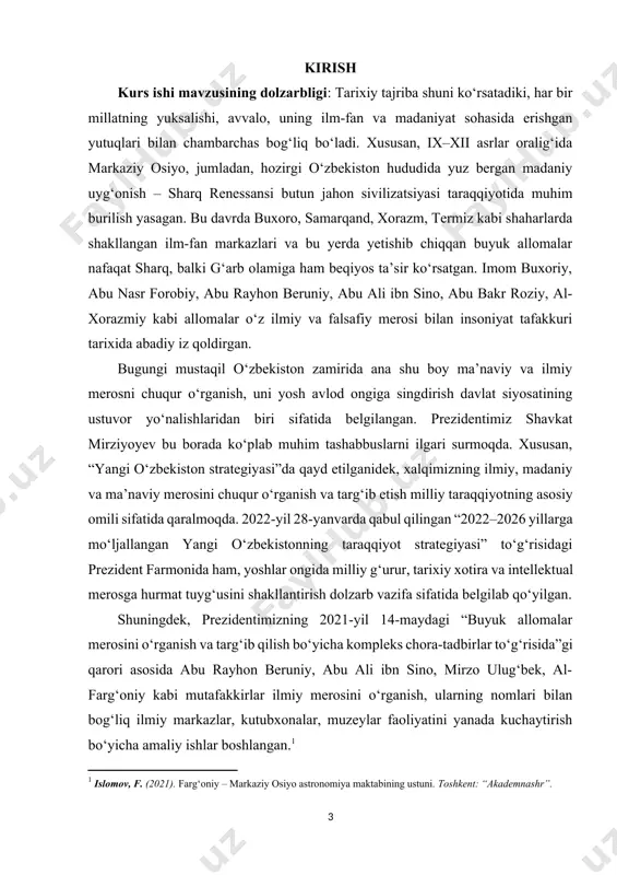 va ma’naviy merosini chuqur o‘rganish va targ‘ib etish milliy taraqqiyotning asosiy omili sifatida qaralmoqda. 2022-yil 28-yanvarda qabul qilingan “2022–2026 yillarga mo‘ljallangan yangi o‘zbekistonning taraqqiyot strategiyasi” to‘g‘risidagi prezident farmonida ham, yoshlar ongida milliy g‘urur, tarixiy xotira va intellektual merosga hurmat tuyg‘usini shakllantirish dolzarb vazifa sifatida belgilab qo‘yilgan. shuningdek, prezidentimizning 2021-yil 14-maydagi “buyuk allomalar merosini o‘rganish va targ‘ib qilish bo‘yicha kompleks chora-tadbirlar to‘g‘risida”gi qarori asosida abu rayhon beruniy, abu ali ibn sino, mirzo ulug‘bek, al-farg‘oniy kabi mutafakkirlar ilmiy merosini o‘rganish, ularning nomlari bilan bog‘liq ilmiy markazlar, kutubxonalar, muzeylar faoliyatini yanada kuchaytirish bo‘yicha amaliy ishlar boshlangan.[footnoteref:1] [1: islomov, f. (2021). farg‘oniy – markaziy osiyo astronomiya maktabining ustuni. toshkent: “akademnashr”. ] shunday sharoitda ix–xii asrlarda yuz bergan sharq uyg‘onishi, bu davrdagi buyuk allomalar faoliyati va ularning jahon ilm-fani, falsafasi, madaniyatiga qo‘shgan beqiyos hissasini tahlil qilish nafaqat ilmiy, balki mafkuraviy va tarbiyaviy ahamiyatga ham egadir. ushbu mavzuni tadqiq qilish orqali biz o‘z tariximizga nisbatan hurmat …