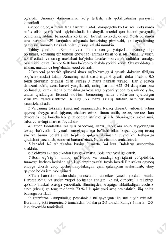 bemor uyida alohida xonaga yotqiziladi. buning iloji bo`lmasa, xonaning bir tomoni choyshab (shirma) bilan to`siladi. mahalliy vrach taklif etiladi va uning maslahati bo`yicha davolash-parvarish tadbirlari amalga oshirilishi lozim. bemor 6-10 kun ko`rpa-to`shakda yotishi kerak. shu muddatga u ishdan, maktab va bog`chadan ozod etiladi. 2.bemorni parvarish qiluvchi shaxs og`iz-burniga 4 qavatli dokadan tikilgan bog`ich (maska) tutadi. xonaning eshik dastalariga 4 qavatli doka o`rab, u 0,5 foizli xloramin eritmasi bilan kuniga 3 marta namlab turiladi. har 2 soatda derazani ochib, xona havosi yangilanadi, uning harorati +22 -24 darajadan past bo`lmasligi kerak. xona burchaklariga kosalarga piyozni yupqa to`g`rab qo`yilsa, undan ajraladigan fitonsid moddasi bemorning nafas a`zolaridan ajraladigan viruslarni zararsizlantiradi. kuniga 2-3 marta isiriq tutatish ham viruslarni zararsizlantiradi. 3.virusning toksinini (zaxarini) organizmdan tezroq chiqarib yuborish uchun qaynoq choyga asal (qiyom, shakar) eritib, limon solib, oz-oz, tez-tez, kun davomida iloji boricha ko`p miqdorda iste`mol qilish. shuningdek, meva suvi, sabzi va lavlagi sharbati foydalidir. 4.parhez taomlardan …