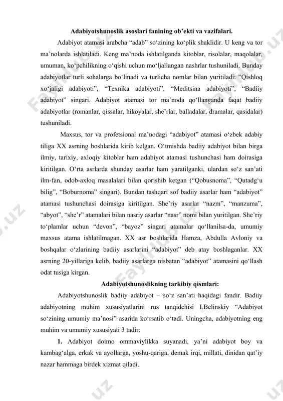 “adabiyot so‘zining umumiy ma’nosi” asarida ko‘rsatib o‘tadi. uningcha, adabiyotning eng muhim va umumiy xususiyati 3 tadir: 1. adabiyot doimo ommaviylikka suyanadi, ya’ni adabiyot boy va kambag‘alga, erkak va ayollarga, yoshu-qariga, demak irqi, millati, dinidan qat’iy nazar hammaga birdek xizmat qiladi. 2. adabiyot ma’lum shaxslar, talant egalari tomonidan yaratiladi. shu nuqtai nazardan yozma adabiyot bilan xalq og‘zaki ijodi bir-biridan farqlanadi. og‘zaki ijodning bunyodkori xalq bo‘lsa, yozma adabiyot ma’lum bir shaxslar tomonidan yaratiladi. 3. adabiyotning badiiyligidir, ya’ni unda hayot obrazlar orqali tasvirlanadi. so‘z vositasida inson qalbi kashf etiladi, u orqali hayot jonli qilib, boyitib ta’sirli qilib tasvirlanadi. “adabiyotshunoslik” so‘zi kelib chiqish jihatdan “adabiyot” so‘ziga tojikcha “shinos” (yaxshi bilish, tayin etish) fe’li va o‘zbekcha lik qo‘shimchasini qo‘shilishidan paydo bo‘lgan. “shinos” fe’li o‘zbek tili taqozosiga ko‘ra, “shunos” shaklini olgan. “adabiyotshunoslik” atamasiga qisqacha adabiyot ensiklopediyasida shunday ta’rif berilgan: adabiyotshunoslik – badiiy adabiyotni uning mohiyatini, kelib chiqishini va ijtimoiy aloqalarini har taraflama o‘rganuvchi fandir; so‘z orqali …