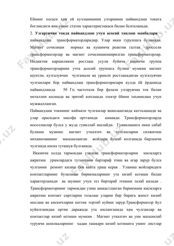 а хавфлидир.трансформаторни дархол тармокдан узиш гилофни олиш ва мегаомметр ёрдамида шикастланган жойни кидириб топиш зарур. 4. узгармас токда ишлайдиган пайвандлаш трансформаторлари: таъминлайдиган постлари сонига караб – битта пайвандлаш ёйини таъминлаш учун бир постли ва бир йула бир неча пайвандлаш ёйини таъминлаш учун куп постли урнатилиш усулига кура · стационлар ва кучма ; характерискаларнинг шакли буйича · тик пасайувчан · узгармас усувчи ва киялаб пасаювчи характерискали ишланиш усулига кура - бир корпусли ва ажратилган трансформаторларга булинади. узгарткичларни ишлатилиши . пайвандлаш узгарткичларнинг ишлаш муддати куп жихатдан уларга тугри каров беришдан иборат. биринчи марта ишга куйишда ёки узок муддатли танаффуздан кейин ишлатишда узгартгичларнинг барча чулгамларининг изоляцияси каршилигини текшириш заруруниинг киймати 0,5 мом дан ошмаслиги керак. генераторларда куйдаги асосий носозликлар булиши мумкин . асинхрон двигател ишга тушмайди ; бериладиган кучланиш анча камайиб кетган бериладиган кучланишни ошриш керак ; статор чулгамларидаги фазаларнинг бири узук жойни топиб бартараф килиш зарур ; чулгам фазалари нотугри уланган чулгам …