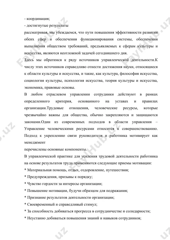 софия искусства, социология культуры, психология искусства, теория культуры и искусства, экономика, правовые основы. в любом отраслевом управлении сотрудники действуют в рамках определенного критерия, основанного на уставах и правилах организации.трудовые отношения, человеческие ресурсы, которые чрезвычайно важны для общества, обычно закрепляются и защищаются законами.один из современных подходов в области управления – управление человеческими ресурсами относится к совершенствованию. подход к укреплению связи руководителя и работника мотивирует как менеджмент перечислены основные компоненты. в управленческой практике для усиления трудовой деятельности работника на основе результатов труда применяются следующие приемы мотивации: * материальная помощь, отдых, оздоровление, путешествия; * предупреждения, призывы к порядку; * чувство гордости за интересы организации; * повышение мотивации, будучи образцом для подражания; * признание результатов деятельности организации; * своевременный и справедливый стимул; * за способность добиваться прогресса в сотрудничестве и солидарности; * неустанно добиваться повышения знаний и навыков сотрудников; в управлении особо стоит отметить,что каждый руководитель, общаясь с коллективом, осознает специфику персонала и эффективно, …