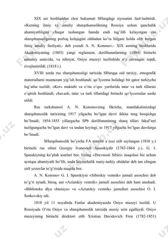 niya» va «azi​atskiy vestnik» jurnallari asoschisi o. i. senkovskiy edi. 1818 yil 11 noyabrda fanlar akademiyasida osiyo muzeyi tu​zildi. u rossiyada o’rta osiyo va sharqshunoslik tarixida asosiy urin egallaydi. osiyo muzeyining birinchi direktori etib xristi​an davidovich fren (1782-1851) tayinlandi. bu arabshunos, eronshunos, turkshunos olim meklenburg-shver gertsogligida, rostokda tug’ilgan. maktabni tugatgach, dorilfunun talabasi bo’ldi. sharq​shunos o. g. tixsen rahbarligida sharq tillarini o’rgandi, nu​mizmatika va fiqh blan shug’ullandi. 1805 yili rossiyada erkin fanlar magistra va falsafa doktori unvonini oldi. rossiyadagi 1804 yilgi birinchi dorilfunun ustaviga asosan u 1807 yilda qozon dorilfununi sharq kafedrasi professori vazifasini tasdiqladi. 1815 yilda esa shu dargohning tarix-filologiya fakul’te​ti dekani etib saylandi. qozonga kelgan paytda x. d. fren 1808 yili somoniy va buxoro tangalari xususida kichikroq asar chop etdi. xix asr boshlarida o’rta osiyoga kelgan sayyohlar va elchilar olib ketgan tarixiy qo’lyozmalar rus sharqshunoslarini qiziqtirdi va o’rta osiyoning xvi-xviii asrlardagi tarixiga oid dastlabki ma`lumotlar rossiyaga shu vaqtlarda kirib …