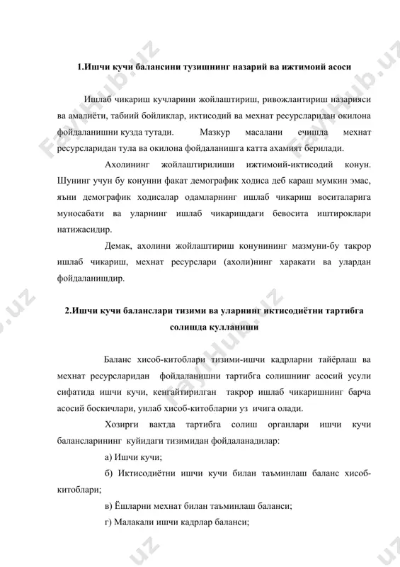 мини ташкил этади. чунки, унда миллий махсулот ишлаб чикаришга кетган барча мехнат харажатлари акс эттирилади. шу муносабат билан у келажакдаги ишчи кучини, такрор ишлаб чикариш жараёнининг мухим томонларини характерлайди. унда мехнат ресурсларининг сони ва усиши, бандликнинг ортиши, малакали кадрларга булган талаб ва унинг таъминоти, мамлакат туманлари ва тармоклари буйича ишчи кучини таксимлаш курсатилади. демакки, ишчи кучи баланси иктисодиёт балансининг таркибий кисми булиб, у узида ишчи кучи, кенгайтирилган такрор ишлаб чикариш жараёнини хам акс эттиради; мамлакатнинг мехнат ресурслари, уларнинг бандлиги ва фан-техника ютуклари, мехнат умумдорлиги усиши хисобига мехнат ресурсларидан окилона фойдаланишни характерлайди. ишчи кучи баланси иккита узаро богланган баланслар; иш вакти ва мехнат ресурслари балансларидан иборат. иш вакти ва мехнат ресурслари баланслари иктисодиётни тартибга солишнинг шаклланишига фаол таъсир этади. мехнат ресурсларидан максадга мувофик ва самарали фойдаланиш энг кам мехнат харажатлари билан максимал натижага эришиш имконини беради. тартибга солиш амалиётида иш вакти балансининг кулланилиши ижтимоий мехнатдан окилона фойдаланиш эхтиёжидан келиб чикади. шундай …