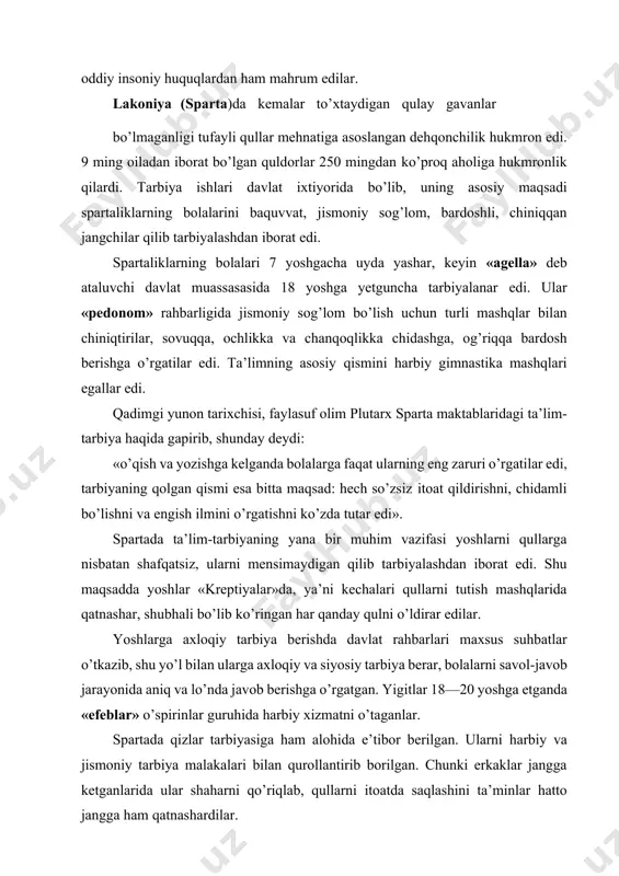 savol-javob jarayonida aniq va lo’nda javob berishga o’rgatgan. yigitlar 18—20 yoshga etganda «efeblar» o’spirinlar guruhida harbiy xizmatni o’taganlar. spartada qizlar tarbiyasiga ham alohida e’tibor berilgan. ularni harbiy va jismoniy tarbiya malakalari bilan qurollantirib borilgan. chunki erkaklar jangga ketganlarida ular shaharni qo’riqlab, qullarni itoatda saqlashini ta’minlar hatto jangga ham qatnashardilar. afinada esa hayot, tartib, intizom, maktab tizimi va undagi ta’lim-tarbiya spartanikidan butunlay farq qilar, qullar xususiy mulk hisoblanar edi. afinada eramizdan ilgarigi v-iv asrlarda madaniyat gullab yashnadi. fan, me’morchilik va haykaltaroshlik rivoj topdi. ham jismoniy, ham ma’naviy jihatdan yetuk kishini, afinada eng ko’rkam va barkamol inson (ideal) hisoblangan. bolalar 7 yoshga etguncha uyda tarbiyalanar, o’g’il bolalar 7 yoshdan boshlab maktabga qatnar, qizlar esa oilada ona ko’magida uy-ro’zg’or ishlariga o’rgatilar, chunki xotin-qizlarning hayoti uy doirasidan chiqmas edi. afinada bolalar dastlab 7 yoshdan 13-14 yoshgacha «grammatist» (savod o’rgatish ma’nosida) yoki «kifarist» (grekcha musiqa o’qituvchisi ma’nosida) maktablarda tahsil olganlar. bu xususiy maktablarda o’qish pullik …
