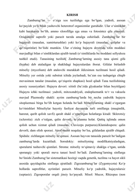 davomida turli omillarga (muqimlik, harorat, qurib qolish xavfi) qarab shakl o‘zgartirgan holatlarga kiradi: sklerotsiy (sclerotia): zich o‘ralgan, qalin devorli, to‘planma holat. qattiq iqlimda omon qolish uchun xizmat qiladi (masalan, claviceps purpurea).klamidospora: qalin devorli, dam olish sporasi. atrof-muhit noqulay bo‘lsa, gifalardan ajralib chiqadi. spidula: zichlangan mitseliy to‘qimasi. asosan hayvon tanasida parazit bo‘ladigan zamburug‘larda kuzatiladi. sorodokiy: mitseliyning modifikatsiyalashgan, sporalarni tashuvchi qismlari. stroma: mitseliy to‘qimaviy shaklga o‘tgan, ustida sporangiy yoki sporali meva tanasi hosil bo‘ladi. zamburug‘larning sinflarga bo‘linishi zamburug‘lar sistematikasi hozirgi vaqtda genetik, tuzilma va hayot sikli asosida quyidagicha sinflarga ajratiladi: zigozamburug‘lar (zygomycota) ko‘p hollarda saprofitlar, ayrimlari parazit. mitseliy ko‘p yadrolik, hujayralarsiz (septasiz). zigosporalar orqali jinsiy ko‘payadi. misol: mucor, rhizopus (non qolipi). askozamburug‘lar (ascomycota) eng ko‘p tarqalgan va xilma-xil guruh mitseliy septali (bo‘linmalarga ega). aska (ascus) deb ataluvchi maxsus hujayrada askosporalar hosil qiladi. misol: saccharomyces cerevisiae (xamirturush), claviceps purpurea. bazidiyali zamburug‘lar (basidiomycota mevasimon tana (shapka va oyok)li qo‘ziqorinlar. bazidiy deb ataluvchi hujayrada bazidiospora …