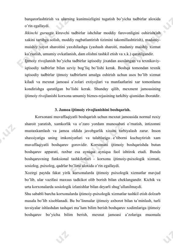 ha korxonalarda ijtimoiy-psixologik xizmatlar tashkil etish dolzarb masala bo’lib xisoblanadi. bu bo’linmalar ijtimoiy axborot bilan ta’minlash, turli tavsiyalar ishlashdan tashqari ma’lum bilim berish boshqaruv xodimlariga ijtimoiy boshqaruv bo’yicha bilim berish, mexnat jamoasi a’zolariga muomala madaniyatini urgatish, eng ko’p ruxiy vazifa yuklatilgan boshqaruv qadrlarini aniqlash va x.k.lar bilan shug’ullanishi mumkin. mexnat, xayot, salomatlik sharoitini yaxshilash, mexnat jamoasi a’zolarini majburiy tibbiy sugurtalashni kafolatlash masalalari ijtimoiy rivojlanish masalalari bilan birgalikda mexnat va fukarolik kodeqsiga muvofiq xal etilishi kerak. korxonani ijtimoiy boshqarishda boshqaruvning ijtimoiy-psixologik usullari keng qo’llanilib, ularni bilib qo’llash korxonada ruy berayotgan ijtimoiy xodisalarni chukur urganish, ishlovchilar kayfiyati-nerv tizimiga ta’sir etuvchi psixologik omillarni bilishni talab etadi. boshqaruvning ijtimoiy psixologik muammolari xayot, inson xayot tarzi xar tomonlama o’zgarish uning madaniy va bilim darajasi ortishi bilan dolzarbligi ortib bormoqda. bozor iqtisodiyoti ijtimoiy vazifalar qo’llashni kengaytiradi, chunki xozirgi davrda mexnat samaradorligi fakat ishlab chiqarishning texnika bilan qurollanish darajasiga emas, balki, ishlab chiqarish jamoasi ijtimoiy tarkibi, jamoada …