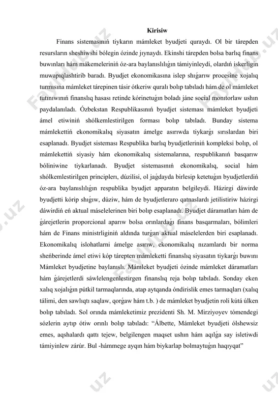 stirgen finanslıq reja bolıp tabıladı. sonday eken xalıq xojalıǵın pútkil tarmaqlarında, atap aytqanda óndirislik emes tarmaqları (xalıq tálimi, den sawlıqtı saqlaw, qorǵaw hám t.b. ) de mámleket byudjetin roli kútá úlken bolıp tabıladı. sol orında mámleketimiz prezidenti sh. m. mirziyoyev tómendegi sózlerin aytıp ótiw orınlı bolıp tabıladı: “álbette, mámleket byudjeti ólshewsiz emes, aqshalardı qattı tejew, belgilengen maqset ushın hám aqılǵa say isletiwdi támiyinlew zárúr. bul -hámmege ayqın hám biykarlap bolmaytuǵın haqıyqat” 1. byudjt sisteması haqqında túsinik byudjet qurılısınıń tiykargı quram bólimi byudjet sisteması esaplanadı. bir qatar ádebiyatlarda byudjet sisteması túsinigine keń hám tar mánistegi qatnaslardan kelip shiqqan halda tómendegi táriypler berilgen: keń mániste byudjet sisteması - ekonomikalıq qatnasıqlarǵa tiykarlangan, mámleket dúzilisi formasına sáykes túrde dúzilgen, huqıq normaları menen tártipke salınatuģın oraylıq hám jergilikli byudjetler sonday-aq, hár bir byudjet buwınına tiyisli bolgan salıq hám jıyımlar oraylıq hám jergilikli hákimiyatlardıń qárejet wákillikleriniń bólistiriliwi hám de byudjetler ózbekstan respublikası byudjet kodeksiniń "tiykargı túsinikler" …
