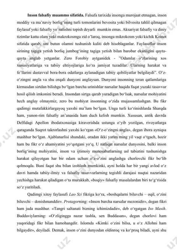 chun о‘z-о‘zini anglashga chorlovchi fikr bо‘lib qolmoqda. buni faqat shu bilan izohlash mumkinki, ayni holda har bir yangi avlod о‘z davri hamda tabiiy-ilmiy va falsafiy tasavvurlarning tegishli darajasi nuqtai nazaridan yechishga harakat qiladigan о‘ta murakkab, «boqiy» falsafiy masalalardan biri tо‘g‘risida sо‘z yuritiladi. qadimgi xitoy faylasufi lao szi fikriga kо‘ra, «boshqalarni biluvchi – oqil, о‘zini biluvchi – donishmanddir». protagorning: «inson barcha narsalar mezonidir», degan fikri ham juda mashhur. «tangri saltanati bizning ichimizdadir», deb о‘rgatgan iso masih. buddaviylarning: «о‘zligingga nazar tashla, sen buddasan», degan chorlovi ham yuqoridagi fikr bilan hamohangdir. islomda «kimki о‘zini bilsa, u о‘z allohni ham bilgaydir», deyiladi. demak, inson о‘zini dunyodan oldinroq va kо‘proq biladi, ayni shu sababli u dunyoni о‘zidan keyin va о‘zi orqali anglab yetadi. falsafa dunyoni inson orqali ichdan bilishdir, fan esa insondan tashqaridagi dunyoni yuzaki bilish demakdir. insonda mutlaq borliq, insondan tashqarida esa – nisbiy borliq namoyon bо‘ladi. 7/2. sharq falsafasida inson. qadimgi sharq, xususan …