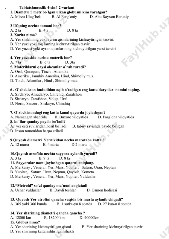 busni kim yaratgan? a. mirzo ulug`bek b. al farg`oniy d. abu rayxon beruniy 2 ufqning nechta tomoni bor? a. 2 ta b. 4ta d. 8 ta 3. xarita nima? a. yer shaklining yoki ayrim qismlarining kichraytirilgan tasviri. b. yer yuzi yoki tog`larning kichraytirilgan tasviri d. yer yuzasi yoki ayrim qismlarining kichraytirilgan yassi tasviri 4. yer yuzasida nechta materik bor? a. 7 ta b. 6 ta d. 3ta 5. materiklarni qaysi okeanlar o`rab turadi? a. orol, qoraqum, tinch , atlantika b. amerika , janubiy amerika, hind, shimoliy muz, d. tinch, atlantika , hind , shimoliy muz 6 . o`zbekiston hududidan oqib o`tadigan eng katta daryolar nomini toping. a. sirdaryo, amudaryo, chirchiq, zarafshon b. sirdaryo, zarafshon, volga, ural d. norin, sanzor , sirdaryo, chirchiq 7. o`zbekistondagi eng katta kanal qayerda joylashgan? a. namangan shahrida b. buxoro viloyatida d. farg`ona viloyatida 8. ko`llar qanday paydo bo`ladi? a. yer osti suvlaridan hosil bo`ladi b. …