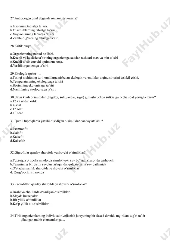 qi muhitning turli omillarga nisbatan ekalogik valentliklar yigindisi turini tashkil etishi. b.temperaturaning ekologiyaga ta’siri c.bosimning ekologiyaga ta’siri d.namlikning ekologiyaga ta’siri 30.uzun kunli o‘simliklar (bugdoy, suli, javdar, zigir) gullashi uchun sutkasiga necha soat yoruglik zarur? a.12 va undan ortik. b.4 soat c.12 soat d.10 soat 31.qumli tuproqlarda yaxshi o‘sadigan o‘simliklar qanday ataladi.? a.psammofit. b.galofit c.kalsefit d.kalsefob 32.gigrofitlar qanday sharoitda yashovchi o‘simliklar? a.tuproqda ortiqcha mikdorda namlik yoki suv bo‘lgan sharoitda yashovchi. b.tanasining bir qismi suvdan tashqarida, qolgan qismi suv qatlamida c.o‘rtacha namlik sharoitda yashovchi o‘simliklar d. qurg’oqchil sharoitda 33.kserofitlar qanday sharoitda yashovchi o‘simliklar? a.dasht va cho‘llarda o‘sadigan o‘simliklar. b.mayda butachalar b.bir yillik o‘simliklar b.ko‘p yillik o‘t o‘simliklar 34.tirik organizmlarning individual rivojlanish jarayoning bir fazasi davrida tug’ridan-tug’ri ta’sir qiladigan muhit elementlariga… a.ekologik omillar. b.biotik omillar c.antropogen omillar d.abiotik omillar 35.er-havo muhitida yashovchi o’simliklar qatorini ko‘rsating a.chinor, qaragay, archa. b.laminariya, xlorella c.salviniya, suv va paparotniklari d.valisneriya, sagittariya 36.ekologik omillar qanday bo’limlarga bo’linadi? a.abiotik ,biotik, …