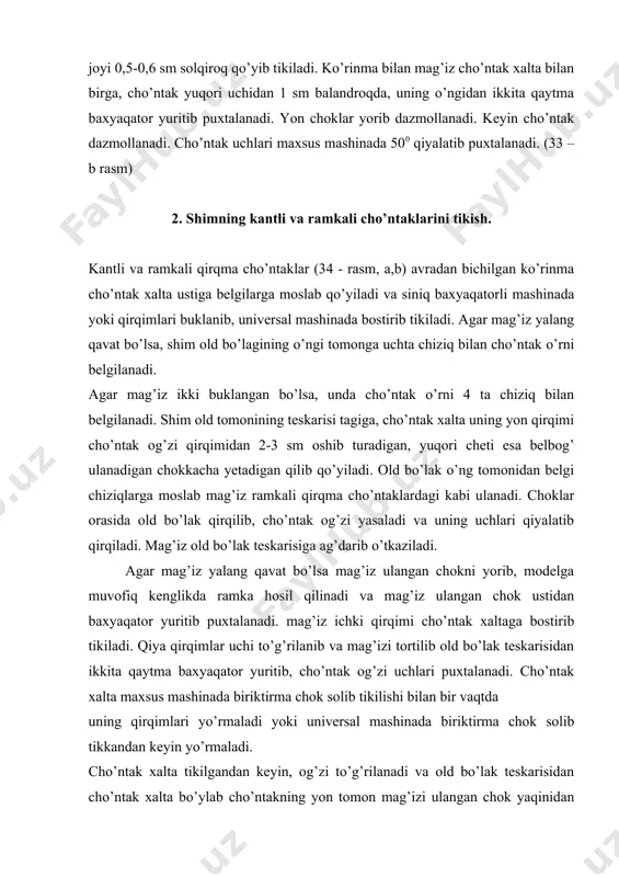 , uning qirqimi shimning yuqori qirqimiga tekislab qo’yiladi va cho’ntak cheti bo’ylab undan 0,7 sm narida bezak baxyaqator yuritiladi. mag’izning ichki qirqimi 0,5 sm kenglikda buklanib yoki oldin yo’rmab olib, buklanmasdan cho’ntak xaltaga bostirib tikiladi. ko’rinmaning o’ngiga old bo’lakni qo’yib, old bo’lak cheti bukiladi va cho’ntak uchlari mashinada 2 ta qaytma baxyaqator yuritib puxtalanadi. old va ort bo’laklar qirqimlarining kertilgan joylari bir-biriga to’g’rilanib, old bo’lak tomondan yon choklarini biriktirib tikayotgan vaqtda ort bo’lakka ko’rinma ulay boriladi. yon chok yorib dazmollanadi. cho’ntak xalta qo’sh chok solib yoki maxsus mashinada ayni vaqtda qirqimi yo’rmab tikiladi. cho’ntak uchlari maxsus mashinada puxtalanib, cho’ntak dazmollanadi.