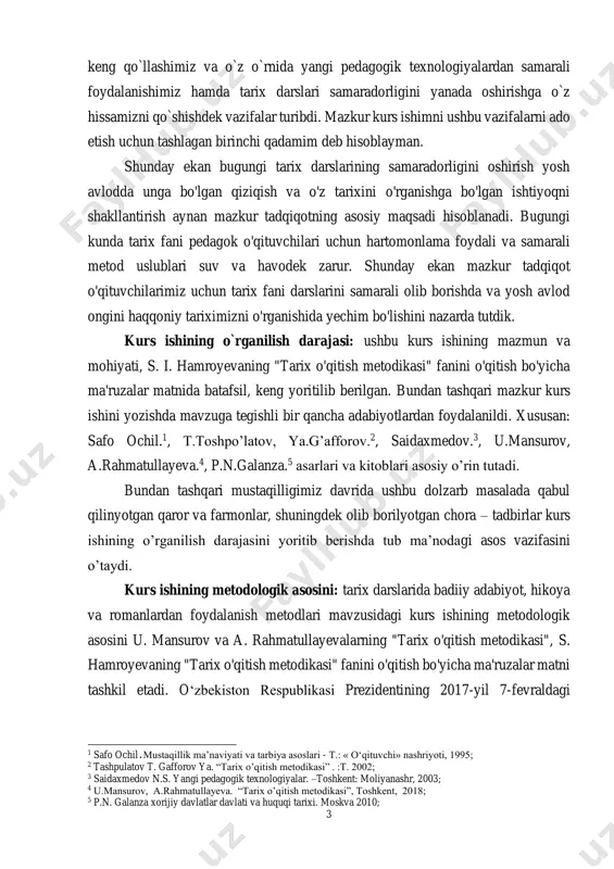 rs ishining o`rganilish darajasi: ushbu kurs ishining mazmun va mohiyati, s. i. hamroyevaning "tarix o'qitish metodikasi" fanini o'qitish bo'yicha ma'ruzalar matnida batafsil, keng yoritilib berilgan. bundan tashqari mazkur kurs ishini yozishda mavzuga tegishli bir qancha adabiyotlardan foydalanildi. xususan: safo ochil.1, t.toshpo’latov, ya.g’afforov.2, saidaxmedov.3, u.mansurov, a.rahmatullayeva.4, p.n.galanza.5 asarlari va kitoblari asosiy o’rin tutadi. bundan tashqari mustaqilligimiz davrida ushbu dolzarb masalada qabul qilinyotgan qaror va farmonlar, shuningdek olib borilyotgan chora – tadbirlar kurs ishining o’rganilish darajasini yoritib berishda tub ma’nodagi asos vazifasini o’taydi. kurs ishining metodologik asosini: tarix darslarida badiiy adabiyot, hikoya va romanlardan foydalanish metodlari mavzusidagi kurs ishining metodologik asosini u. mansurov va a. rahmatullayevalarning "tarix o'qitish metodikasi", s. hamroyevaning "tarix o'qitish metodikasi" fanini o'qitish bo'yicha ma'ruzalar matni tashkil etadi. o‘zbekiston respublikasi prezidentining 2017-yil 7-fevraldagi 1 safo ochil. mustaqillik ma’naviyati va tarbiya asoslari - т.: « o‘qituvchi» nashriyoti, 1995; 2 tashpulatov t. gafforov ya. “tarix o’qitish metodikasi” . :t. 2002; 3 …
