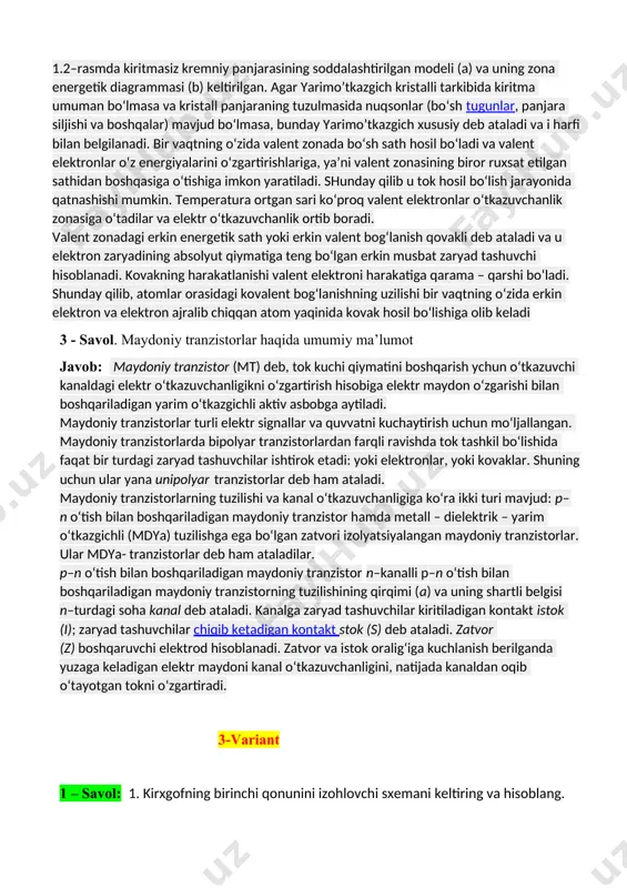 yo’nalganlari-manfiy hisoblanadi. kirxgofning 1-qonuni zanjir tugunlariga tegishli boʻlib, unda shunday deyiladi: “tugunga kiruvchi barcha toklarning yig‘indisi tugundan chiquvchi barcha toklarning yig‘indisiga teng”. 2 – savol: yarimo’tkazgich diodlar haqida ma’lumot bering. javob: yarimo'tkazgichli diod - yarim o'tkazgichli qurilma, keng ma'noda, ikkita elektr simi (elektrodlar) bo'lgan yarim o'tkazgich materialdan tayyorlangan elektron qurilma. tor ma'noda, yarimo'tkazgichli qurilma, uning ichki tuzilishida bitta p-n birikmasi hosil bo'ladi. diyotlarning asosiy xarakteristikalari va parametrlari · volt-amper xarakteristikalari · maksimal ruxsat etilgan dc teskari kuchlanish · u rrm (repeat reverse max [1] ) - maksimal ruxsat etilgan impulsli teskari kuchlanish - “takrorlanuvchi impulsli teskari kuchlanish ( v ) - diodaga qarama-qarshi yo'nalishda qo'llanilishi mumkin bo'lgan eng yuqori lahzali kuchlanish qiymati, shu jumladan barcha takroriy kuchlanishlar. u rrm qiymati 100 ga bo'lingan qurilma sinfidir . u rrm - o'tkazmaydigan holatda maksimal ruxsat etilgan ish rejimining asosiy parametri: diod normal ish sharoitida ishlaganda teskari kuchlanishning eng yuqori qiymatlari ushbu qiymatdan …