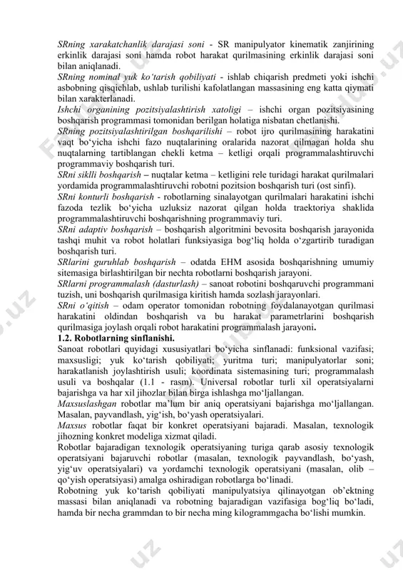 mat ko‘rsatuvchi sanoat roboti - yordamchi o‘tish va transport operatsiyalarni bajaruvchi robotdir. masalan, yuklovchi – yuk tushiruvchi va transport robotlari. operatsion sr – texnologik operatsiyalar va ularning elementlarini, masalan, payvandlash, yig‘ish, bo‘yash va shunga o‘xshash operatsiyalarni bajaruvchi robotdir. ishlab chiqarishni robotlashtirish – robotlardan keng ko‘lamda foydalanuvchi yangi texnologiyalar, yangi jihozlarni yaratish hamda ishlab chiqarishni tashkil qilish va boshqarish prinsiplarini ishlab chiqish. crni dasturiy boshqarish – sanoat robotining ijro qurilmasi hamda u bilan ishlayotgan texnologik jihoz ustidan avtomatik boshqarish. ishchi fazo (atrof) – sr ning ishlash jarayonida robot manipulyatori ishchi organi harakatda bo‘la oladigan fazo. sr ishchi zonasining geometrik xarakteristikasi – robot ishchi zonasining chiziqli yoki burchak o‘lchovlari, kesim yuzasi yoki hajmi, yoki ularning birgalikda olingan to‘plami. srning bazaviy koordinatalari sistemasi – robot ishchi zonasining geometrik xarakteristikalari beriladigan koordinatalar sistemasi. srning xarakatchanlik darajasi soni - sr manipulyator kinematik zanjirining erkinlik darajasi soni hamda robot harakat qurilmasining erkinlik darajasi soni bilan aniqlanadi. …