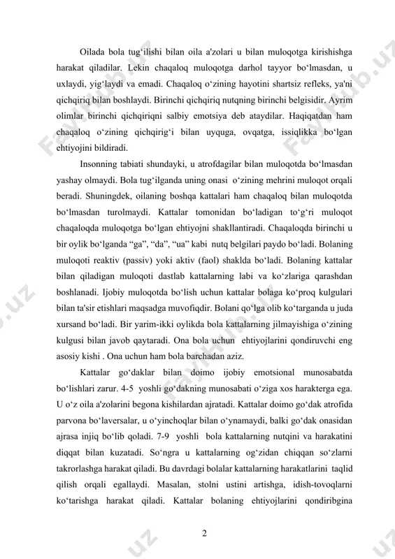 zatadi. so‘ngra u kattalarning og‘zidan chiqqan so‘zlarni takrorlashga harakat qiladi. bu davrdagi bolalar kattalarning harakatlarini taqlid qilish orqali egallaydi. masalan, stolni ustini artishga, idish-tovoqlarni ko‘tarishga harakat qiladi. kattalar bolaning ehtiyojlarini qondiribgina qolmasdan, predmetlar bilan harakat qilishga ham o‘rgatadilar, ya'ni hatti-harakatlarini boshqaradilar. bir yoshgacha bola kattalarning nutqini tinglaydi. o‘yinchoq -ko‘ngilochar predmet bo‘lib qolmasdan, balki bolaning ruhiy rivojlanishi vositasidir. 2-3 yoshli bola o‘yinchoqlar bilan o‘ynay boshlaydi. o‘yinchoqlar yorqin rangli, qo‘ng‘iroqli ovozli bo‘lishi bolada ijobiy emotsiyani keltirib chiqaradi. onasi bolaga o‘yinchoqlar bilan qanday o‘ynashni o‘rgatadi. o‘yinchoqlarning tovushlari bolaning kayfiyatini yanada ko‘taradi, uning idrokini rivojlantiradi. bolalarning yetakchi faoliyati maktabgacha davrda o‘yin bo‘lib hisoblanadi. kattalar o‘yinchoqlar tilidan bola bilan muloqotda bo‘lishlari muhim ahamiyatga ega. o‘yinchoq bilan o‘ynaganda bolalar uni qimirlatishga va og‘ziga solishga, ichini ochib ko‘rishga harakat qiladilar. 9 oylik bolalarga endi o‘yinchoqdan tashqari qog‘oz, qalam ham berish kerak. shunda bola yozma nutqning rasmlar chizish elementlarini shakllantirish mumkin bo‘ladi. o‘yin orqali bolalarda sezgi, idrok, xotira, …