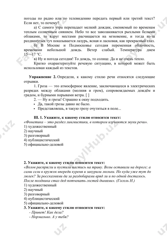 рядах между облаками (молния и гром), сопровождаемых дождём и градом, и бурными порывами ветра. [ ] 2. — ну и гроза! страшно к окну подходить. · да, такой грозы давно не было. · представляешь, в такую грозу очутиться в поле... iii. 1. укажите, к какому стилю относится текст: «фонетика – это раздел лингвистики, в котором изучаются звуки речи». 1) художественный 2) научный 3) разговорный 4) публицистический 5) официально-деловой 2. укажите, к какому стилю относится текст: «волов распрягли и пустили пастись на траву. возы оставили на дороге; а сами сели в кружок впереди куреня и закурили люльки. но куда уже тут до люлек? за россказнями да за раздобарами вряд ли и по одной досталось. после полдника стал дед потчевать гостей дынями». (гоголь н.) 1) художественный 2) научный 3) разговорный 4) публицистический 5) официально-деловой 3. укажите, к какому стилю относится текст: - привет! как дела? - нормально. а у тебя? 1) художественный …