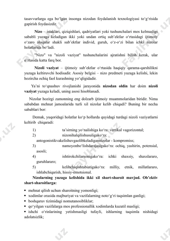 gan insonga nizodan foydalanish texnologiyasi to‘g‘risida gapirish foydasizdir. nizo – istaklari, qiziqishlari, qadriyatlari yoki tushunchalari mos kelmasligi sababli yuzaga keladigan ikki yoki undan ortiq sub’ektlar o‘rtasidagi ijtimoiy o‘zaro aloqalar shakli sub’ektlar individ, guruh, o‘z-o‘zi bilan ichki nizolar holatlarida bo‘ladi. "nizo" va "nizoli vaziyat" tushunchalarini ajratishni bilish kerak, ular o‘rtasida katta farq bor. nizoli vaziyat – ijtimoiy sub’ektlar o‘rtasida haqiqiy qarama-qarshilikni yuzaga keltiruvchi hodisadir. asosiy belgisi – nizo predmeti yuzaga kelishi, lekin hozircha ochiq faol kurashning yo‘qligidadir. ya’ni to‘qnashuv rivojlanishi jarayonida nizodan oldin har doim nizoli vaziyat yuzaga keladi, uning asosi hisoblanadi. nizolar hozirgi zamonning eng dolzarb ijtimoiy muammolaridan biridir. nima sababdan mehnat jamoalarida turli xil nizolar kelib chiqadi? buning bir necha sabablari bor: demak, yuqoridagi holatlar ko‘p hollarda quyidagi turdagi nizoli vaziyatlarni keltirib chiqaradi: 1) ta’sirning yo‘nalishiga ko‘ra: vertikal vagorizontal; 2) nizonihalqilishusuligako‘ra: antogonistikvakelishuvgaolibkeladigannizolar - kompromiss; 3) namoyonbo‘lishdarajasigako‘ra: ochiq, yashirin, potensial, asosli; 4) ishtirokchilarsonigako‘ra: ichki shaxsiy, shaxslararo, guruhlararo; 5) kelibchiqishtabiatigako‘ra: milliy, …