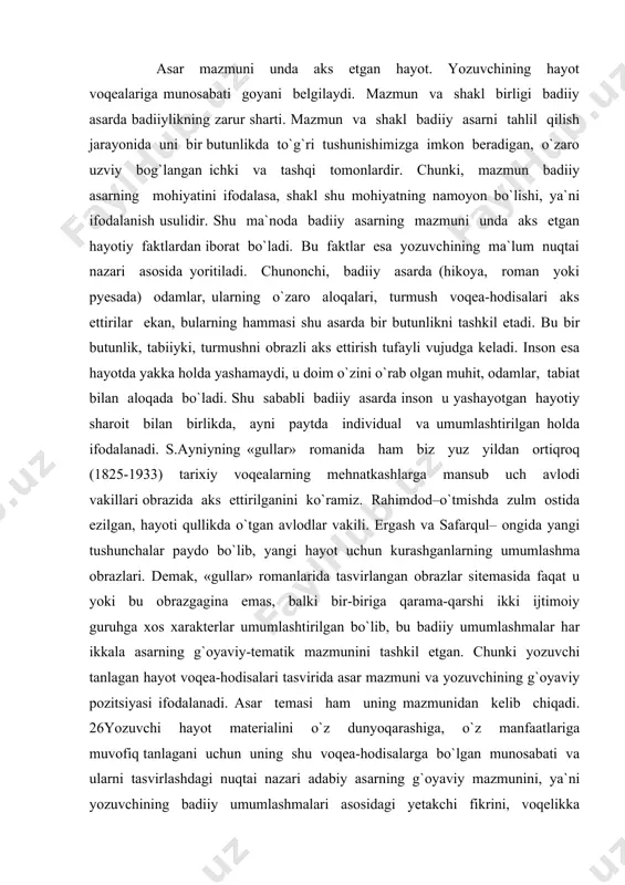 hayot voqea-hodisalari tasvirida asar mazmuni va yozuvchining g`oyaviy pozitsiyasi ifodalanadi. asar temasi ham uning mazmunidan kelib chiqadi. 26yozuvchi hayot materialini o`z dunyoqarashiga, o`z manfaatlariga muvofiq tanlagani uchun uning shu voqea-hodisalarga bo`lgan munosabati va ularni tasvirlashdagi nuqtai nazari adabiy asarning g`oyaviy mazmunini, ya`ni yozuvchining badiiy umumlashmalari asosidagi yetakchi fikrini, voqelikka bergan g`oyaviy bahosini belgilaydi. bu g`oyaviy mazmun yozuvchi tanlagan hayotiy voqea va lavhalar tasvirida, asarda ishtirok etadigan obrazlar xatti-harakati, o`y-fikrlari, kechinmalari va xarakterida mujassamlashadi, ya`ni mazmun shaklga ega bo`lib, o`z mohiyatini butun to`laligi bilan namoyon qiladi. shunday qilib, adabiyotda mazmunning shaklga ega bo`lishi g`oyaviy-tematik negizning inson xarakterida namoyon bo`lib, uning kechinmalari va xatti-harakatlari orqali yozuvchi qayta ishlagan hayotiy materialni konkretlashtirishi va ravshanlashtirishida amalga oshadi. inson xatti-harakatlari adabiy asarda kompozitsiya va syujetda, uning o`y-fikrlari, his-tuyg`ulari va kechinmalari esa asar tilida ochiladi. shu zaylda asar mazmuni uning shaklini–yozuvchi tasvirlangan hayotiy manzaralar, xarakterlar, obraz va personajlar, syujet voqealari, asar kompozitsiyasi va tilini belgilaydi. binobarin, …