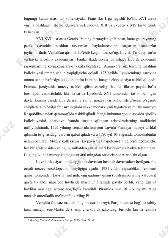 ali muzey ensiklopedik ilmiyligiga egadir. 1981-yildan repsublika prezidenti qarori tomonidan luvr ta’mirlandi. eng qadimiy qismi (bosh minoraning xarobasi) qayta tiklandi. napaleon hovlisida mashhur piramida paydo bo’ldi, yangi zal va hovlilar orasidagi o’zaro bog’liqlik yaratildi. piramida muallifi – xitoy millatiga mansub amerikalik me’mor yox ming pi[footnoteref:1]. [1: bulding national museums in europe 1750-2010, 295 б.] versalda fransuz maktabining maxsus muzeyi, parij botanika bog’ida tabiiy tarix muzeyi, sen-martin de shamp cherkovida jahondagi birinchi fan va texnika muzeyi — san’at va hunarmandchilik konservatoriyasi tashkil qilinadi. 1796-yilda luvrda respublika san’at muzeyi, keyinchalik markaziy san’at muzeyi paydo bo’ladi. ammo bu muzeylardagi asarlarning joylashtirilishi, ularning saqlanishi talab darajasida emas edi. bu omma orasida noroziliklarga sabab bo’la boshlaydi. xviii asr muzeylar tarixida burilish davri bo’ldi. madaniyatning buyuk ijodi insoniyatning estetik, ma’naviy va intellektual tarbiyasida asosiy vosita ekanligi jamiyat dunyoqarashiga o’z ta’sirini ko’rsatadi. shu sababli yuz yillikning ikkinchi yarmida ommaviy muzeylar paydo bo’lishi tabiiy holga aylanadi. orse muzeyi …