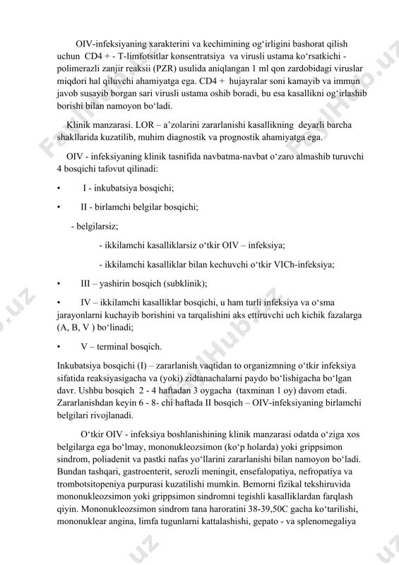 b borishi bilan namoyon bo‘ladi. klinik manzarasi. lor – a’zolarini zararlanishi kasallikning deyarli barcha shakllarida kuzatilib, muhim diagnostik va prognostik ahamiyatga ega. oiv - infeksiyaning klinik tasnifida navbatma-navbat o‘zaro almashib turuvchi 4 bosqichi tafovut qilinadi: • i - inkubatsiya bosqichi; • ii - birlamchi belgilar bosqichi; - belgilarsiz; - ikkilamchi kasalliklarsiz o‘tkir oiv – infeksiya; - ikkilamchi kasalliklar bilan kechuvchi o‘tkir vich-infeksiya; • iii – yashirin bosqich (subklinik); • iv – ikkilamchi kasalliklar bosqichi, u ham turli infeksiya va o‘sma jarayonlarni kuchayib borishini va tarqalishini aks ettiruvchi uch kichik fazalarga (a, b, v ) bo‘linadi; • v – terminal bosqich. inkubatsiya bosqichi (i) – zararlanish vaqtidan to organizmning o‘tkir infeksiya sifatida reaksiyasigacha va (yoki) zidtanachalarni paydo bo‘lishigacha bo‘lgan davr. ushbu bosqich 2 - 4 haftadan 3 oygacha (taxminan 1 oy) davom etadi. zararlanishdan keyin 6 - 8- chi haftada ii bosqich – oiv-infeksiyaning birlamchi belgilari rivojlanadi. o‘tkir oiv - infeksiya …