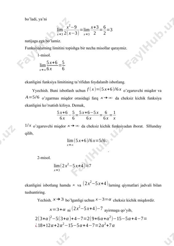 i. shunday qilib, isbot bo’ldi. endi yuqoridagi holatni argument, funksiya qiymatlari jadvali bilan ko’rsataylik. ma’lumki intiladi. 2 2,5 2,8 2,9 2,99 2,999 2 4 5,68 6,32 6,9302 6,993002 bu jadvaldan ko’rinadiki, argumentning 3 ga yaqinlashib boruvchi qiymatlari uchun, funksiyaning mos qiymatlari 7 ga yaqinlashib boradi, ya’ni cheksiz kichik miqdorga ayirmaning ham cheksiz kichik miqdori to’g’ri keladi. yuqoridagi jadvalda bo’lib, holni qaradik. bo’lib, holni o’quvchiga mustaqil ko’rsatishni tavsiya qilamiz. 3-misol. limitni hisoblang. yechish. algebraik yig’indining limiti, (5) formula, o’zgarmas ko’paytuvchini limit ishorasidan chiqarish (7) formulalarga asosan: hosil bњladi. yuqoridagi misolda, limitlarning xossalariga asosan, argument ning o’rniga uning limitik qiymatini qo’yishga olib keldi. 4-misol. limitni hisoblang. yechish. ikkita funksiya nisbatining limiti (8) formula hamda oldingi misolda foydalanilgan limitlarning xossalarini qo’llasak, bo’ladi. ratsional funksiyaing limitini hisoblash shu funksiyaning argument ning limitik qiymatidagi, qiymatini hisoblashga keltirildi. eslatma. elementar funksiyalarning intilgandagi limiti ( aniqlanish sohasiga tegishli) funksiyaning nuqtadagi qiymatiga teng bo’ladi. masalan, . 5-misol. limitni …