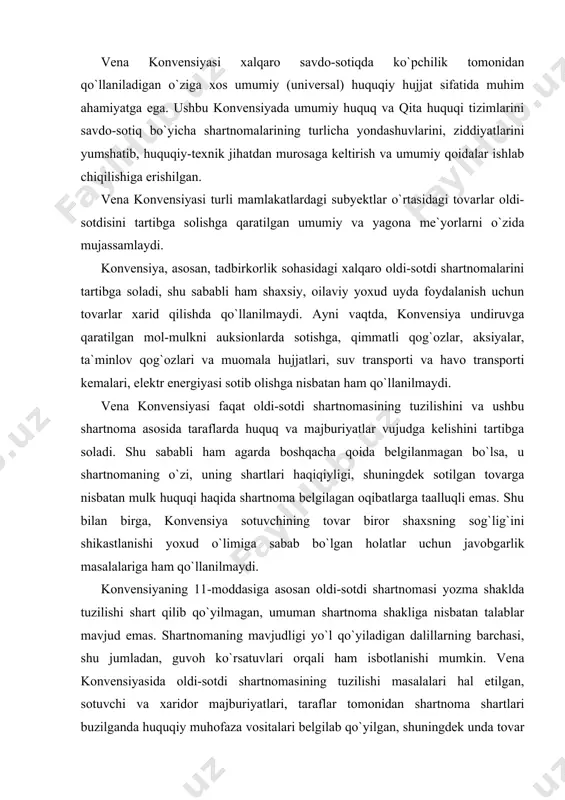 shartnoma shakliga nisbatan talablar mavjud emas. shartnomaning mavjudligi yo`l qo`yiladigan dalillarning barchasi, shu jumladan, guvoh ko`rsatuvlari orqali ham isbotlanishi mumkin. vena konvensiyasida oldi-sotdi shartnomasining tuzilishi masalalari hal etilgan, sotuvchi va xaridor majburiyatlari, taraflar tomonidan shartnoma shartlari buzilganda huquqiy muhofaza vositalari belgilab qo`yilgan, shuningdek unda tovar shikastlangan yoki nobud bo`lgan hollarda xaridorga zarar tahlikasi (xavf-xatari) qanday o`tishi haqidagi qoidalar taraflarni javobgarlikdan ozod qilish asoslari va sh.k me`yorlar mavjud. konvensiyaning 28-moddasiga asosan tuzuk taraf shartnoma shartlarini buzgan tarafdan majburiyatni asl (natura) holicha bajarish yoxud yetkazilgan zararlarni to`la qoplashni talab qilishga haqli[1]. ma`lumki, oldi-sotdi shartnomasida qo`llaniladigan iboralar turli mamlakatlarda turlicha talqin etiladi. binobarin, tashqi savdo munosabatlaridagi subyektlar o`rtasida bu borada turli angla­shilmovchiliklar, nizolar kelib chiqishi mumkin. bularning oldini olish uchun “inkoterms” savdo-sotiq iboralarini talqin etish bo`yicha xalqaro qoidalar ishlab chiqilgan. qachon sotuvchi o`z majburiyatini bajargan hisoblanishi va demak sotilgan tovarning shikastlanishi yoki nobud bo`lishi natijasida vujudga keladigan zarar va xarajatlar qachondan boshlab xaridor …