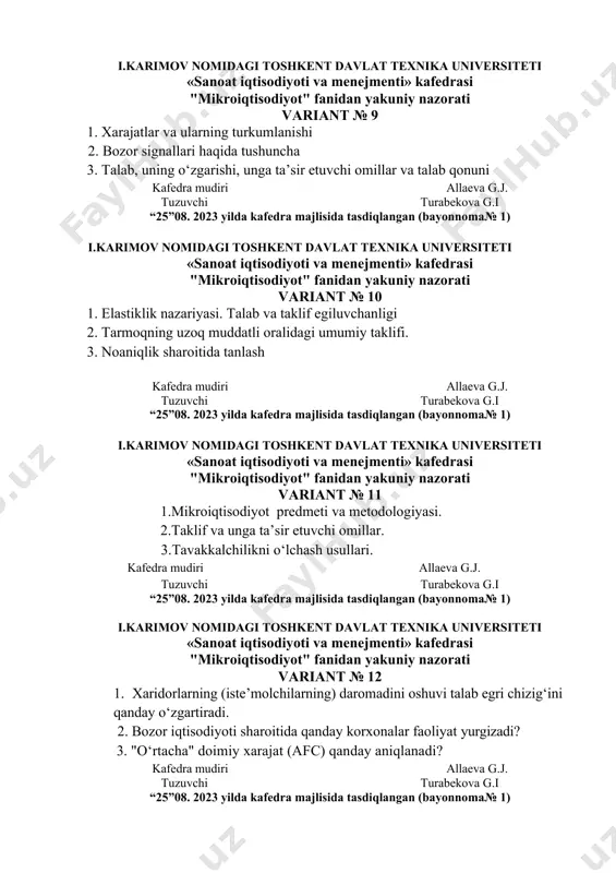 allaeva g.j. tuzuvchi turabekova g.i “25”08. 2023 yilda kafedra majlisida tasdiqlangan (bayonnoma№ 1) i.karimov nomidagi toshkent davlat texnika universiteti «sanoat iqtisodiyoti va menejmenti» kafedrasi "mikroiqtisodiyot" fanidan yakuniy nazorati variant № 11 1.mikroiqtisodiyot predmeti va metodologiyasi. 2.taklif va unga ta’sir etuvchi omillar. 3.tavakkalchilikni o‘lchash usullari. kafedra mudiri allaeva g.j. tuzuvchi turabekova g.i “25”08. 2023 yilda kafedra majlisida tasdiqlangan (bayonnoma№ 1) i.karimov nomidagi toshkent davlat texnika universiteti «sanoat iqtisodiyoti va menejmenti» kafedrasi "mikroiqtisodiyot" fanidan yakuniy nazorati variant № 12 1. xaridorlarning (iste’molchilarning) daromadini oshuvi talab egri chizig‘ini qanday o‘zgartiradi. 2. bozor iqtisodiyoti sharoitida qanday korxonalar faoliyat yurgizadi? 3. "o‘rtacha" doimiy xarajat (afc) qanday aniqlanadi? kafedra mudiri allaeva g.j. tuzuvchi turabekova g.i “25”08. 2023 yilda kafedra majlisida tasdiqlangan (bayonnoma№ 1) i.karimov nomidagi toshkent davlat texnika universiteti «sanoat iqtisodiyoti va menejmenti» kafedrasi "mikroiqtisodiyot" fanidan yakuniy nazorati variant № 13 1. raqobat tushunchasi va raqobatlashgan bozor 2. ishlab chiqarish omillari nimalardan iborat? 3."mahsulotlarga bo‘lgan talab" …