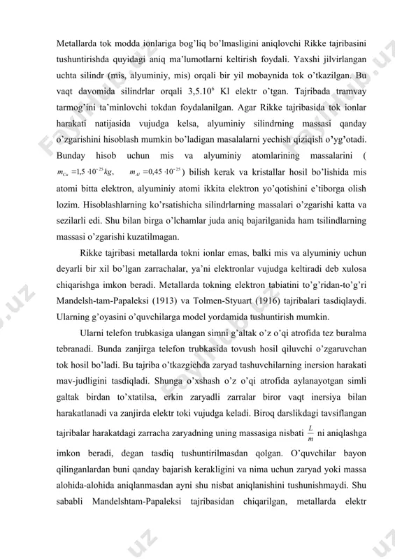 ga imkon beradi, degan tasdiq tushuntirilmasdan qolgan. o’quvchilar bayon qilinganlardan buni qanday bajarish kerakligini va nima uchun zaryad yoki massa alohida-alohida aniqlanmasdan ayni shu nisbat aniqlanishini tushunishmaydi. shu sababli mandelshtam-papaleksi tajribasidan chiqarilgan, metallarda elektr maydonida erkin kuchadigan erkin zaryadli zarrachalar bor, degan xulosa bilan chegaralanib, rikke tajribasidan bu zarrachalar faqat elektronlar bo’lishi mumkin degan fikr chiqariladi. shu yerga o’ta o’tkazuvchanlik haqida yozish kerak (lekin dasturda bu mavzu yo’q). suyuqliklarda elektr toki. elektrolitlarda zaryad tashuvchilar tabiati. mavzuning asosiy mazmuni o’quvchilarning kimyo kursida olgan bilimlari bilan uzviy bog’langan. shu sababli elektrolit dissotsiatsiya, suv eritmalarida yoki elektrolitlarning qotishmalarida tok tashuvchilar tabiati elektrolizning amaliy tadbiqi (elektrometallurgiya, galvanotexnika va boshqalar) kabi masalalar-ni fizika darslarida takrorlash va o’quvchilarning kimyodan olgan bilimlari bilan bog’lanishni o’rnatish tariqasida qarab chiqiladi. bunday takrorlashda “elektroliz va uning nomli jadvaldan foydalanish maqsadga muvofiq bo’ladi, elektrolizda dissotsiatsiya jarayoni va ionlar harakati tushuntirilgan. suyuqliklarda elektr toki tabiatini tushuntirishda, elektrolitlar eritmasida elektr toki ionlar harakati …