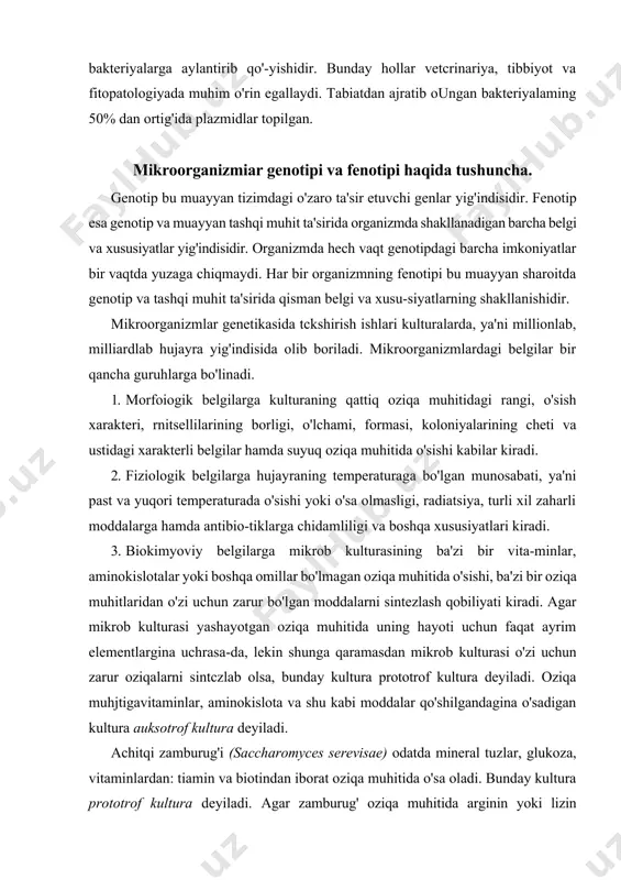antibio-tiklarga chidamliligi va boshqa xususiyatlari kiradi. 3. biokimyoviy belgilarga mikrob kulturasining ba'zi bir vita-minlar, aminokislotalar yoki boshqa omillar bo'lmagan oziqa muhitida o'sishi, ba'zi bir oziqa muhitlaridan o'zi uchun zarur bo'lgan moddalarni sintezlash qobiliyati kiradi. agar mikrob kulturasi yashayotgan oziqa muhitida uning hayoti uchun faqat ayrim elementlargina uchrasa-da, lekin shunga qaramasdan mikrob kulturasi o'zi uchun zarur oziqalarni sintczlab olsa, bunday kultura prototrof kultura deyiladi. oziqa muhjtigavitaminlar, aminokislota va shu kabi moddalar qo'shilgandagina o'sadigan kultura auksotrof kultura deyiladi. achitqi zamburug'i (saccharomyces serevisae) odatda mineral tuzlar, glukoza, vitaminlardan: tiamin va biotindan iborat oziqa muhitida o'sa oladi. bunday kultura prototrof kultura deyiladi. agar zamburug' oziqa muhitida arginin yoki lizin bo'lmasa, boshqa aminokislotasiz o'sa olmasa, bunday kultura auksotrof kultura deyiladi. tabiatdan ajratib olingan mikrob shtammlari odatda «yovvoyi tur» deyiladi. bitta hujayraning boiinishidan hosil bo'lgan koloniya klon deyiladi. klondagi hujayralar bir xil bo'ladi. mikroorganizm laming har qanday belgi va xususiyatlari genotip va tashqi muhit ta'sirida shakllanadi. …
