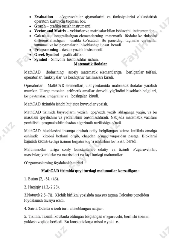 blashni insonga ohshab qatiy belgilangan ketma ketlikda amalga oshiradi: kitobni betlarni o’qib, chapdan o’nga, yuqoridan pastga. bloklarni bajarish ketma-ketligi tizimni hujjatni tog’ri ishlashini ko’rsatib beradi. malummotlar turiga sonly konstantalar, odatiy va tizimli o’zgaruvchilar, massivlar,(vektorlar va matrisalar) va fayl turdagi malumotlar. o’zgarmaslarning foydalanish turlari mathcad tizimida quyi turdagi malumotlar korsatilgan.: 1. butun (2, -54,+43). 2. haqiqiy (1.3,-2.23). 3.notural(2.5+7i). kichik birlikni yozishda maxsus tugma calculus panelidan foydalanish tavsiya etadi. 4. satrli. odatda u izoh turi: «hisoblangan natija». 5. tizimli. tizimli kotstanta oldingan belgiangan o’zgaruvchi, berilishi tizimni yuklash vaqtida beriladi. bu konstantalarga misol e yoki π. oddiy hisoblashlar arifmetik hisoblashni natijasi, undan keyin «=» yoki «→» belgisi qoyilsa. birinchi holatda natija sonli korinishda ikkinchisida simvolli korinadi. simvolli hisoblashga misol: hisoblash tizimlarida arifmetik amallar bilan ish olib borayapganimizda matematikaning oddiy qonunlari amal qiladi. hisoblashlar boshqa turdagi amallarini o’z ichiga olishi mumkin: - ildiz chiqarish; -darajasini kirg’azish; - integrallash va defferensiallash; - faktorial va natija …