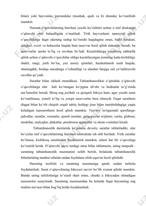 oslik mazmunini ochib berish, bolalarda tabiatshunoslik bilimlarining manbai sifatida undan foydalana olish uquvini hosil qilishdir. darsning tuzilishi va suratning mazmuniga qarab, undan turlicha foydalaniladi. surat o’qituvchining hikoyasi tasviri bo’lib xizmat qilishi mumkin. bunda uning tafsilotlariga to’xtash shart emas, chunki u hikoyadan olinadigan taassurotni susaytiradi. suratning mazmunidan bu holatda faqat bayonning eng muhim ma‘nosi bilan bog’liq holda foydalaniladi. surat, shuningdek, suhbatning boshlanish qismi bo’lishi ham mumkin. bu holda o’qituvchi darsni suratni ko’rib chiqish bilan boshlaydi va suhbat jarayonida o’quvchilarni uning tabiatshunoslik mazmunini o’zlashtirishga olib keladi. bunda o’quvchilarning ko’proq faolligiga erishish kerak. ular suratda tasvirlangan ob‘ektlarni faqat ko’rish bilan qabul qilib qolmasdan, balki ularning ayrim tomonlarini solishtirishlari, ilgarilariga taqqoslashlari va surat mazmunidan baholi qudrat xulosalar chiqarishlari kerak. darslikdagi mavzular matnini muhokama qilish jarayonida ham suratlar ko’riladi, bu o’qilganlarni yaxshiroq tushunish va eslab qolishga yordam beradi. shuningdek, suratlardan materialni takrorlash va mustahkamlashda keng foydalaniladi. suratlardan foydalanib, o’quvchilar o’tilganlarni yaxshiroq hikoya qilib beradilar. bunda …
