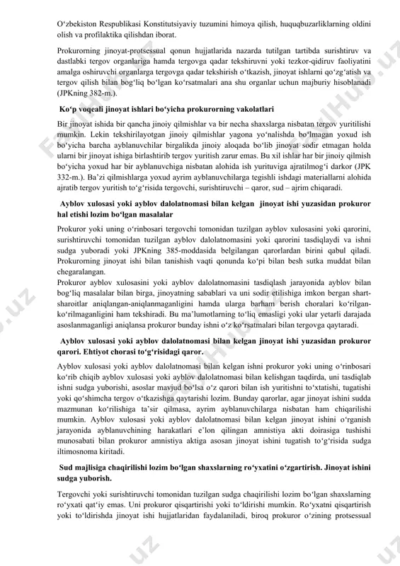 yblanuvchini ham fosh qiladigan ham oqlaydigan, shuningdek uning javobgarligini ham yengillashtiradigan, ham ogʻirlashtiradigan holatlar aniqlanishini talab qiluvchi qoidalarga rioya qilinishi; – jinoyat sabablari va ularnining sodir etilishiga imkon bergan shart-sharoitlar hamda ularni bartaraf etishga qaratilgan choralar aniqlanishidan iborat. asosiy vazifasi qonun ustivorligini ta’minlash, qonuniylikni mustahkamlash, fuqarolarning huquq va erkinliklarini, jamiyat va davlatning qonun bilan qoʻriqlanadigan manfaatlarini, oʻzbekiston respublikasi konstitutsiyaviy tuzumini himoya qilish, huquqbuzarliklarning oldini olish va profilaktika qilishdan iborat. prokurorning jinoyat-protsessual qonun hujjatlarida nazarda tutilgan tartibda surishtiruv va dastlabki tergov organlariga hamda tergovga qadar tekshiruvni yoki tezkor-qidiruv faoliyatini amalga oshiruvchi organlarga tergovga qadar tekshirish oʻtkazish, jinoyat ishlarni qoʻzgʻatish va tergov qilish bilan bogʻliq boʻlgan koʻrsatmalari ana shu organlar uchun majburiy hisoblanadi (jpkning 382-m.). koʻp voqeali jinoyat ishlari boʻyicha prokurorning vakolatlari bir jinoyat ishida bir qancha jinoiy qilmishlar va bir necha shaxslarga nisbatan tergov yuritilishi mumkin. lekin tekshirilayotgan jinoiy qilmishlar yagona yoʻnalishda boʻlmagan yoxud ish boʻyicha barcha ayblanuvchilar birgalikda jinoiy aloqada …