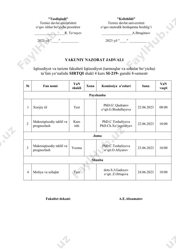 023 yil "____" __________ yakuniy nazorat jadvali iqtisodiyot va turizm fakulteti iqtisodiyot (tarmoqlar va sohalar bo‘yicha) ta’lim yo‘nalishi sirtqi shakl 4 kurs si-319- guruhi 8-semestr № fan nomi yan shakli xona komissiya a’zolari sana yan vaqti payshanba 1 xorijiy til test phd.g‘.qudratov o‘qit.h.ahmedova 22.06.2023 08:00 2 makroiqtisodiy tahlil va prognozlash kurs ishi phd.c.toshaliyeva o‘qit.a.axmedov 22.06.2023 10:00 juma 3 makroiqtisodiy tahlil va prognozlash yozma phd.c.toshaliyeva o‘qit.o.aliyarov 23.06.2023 13:00 shanba 4 moliya va soliqlar test dots.s.j.gadoyev o‘qit. z.omonova 24.06.2023 08:00 fakultet dekani: a.e.absamatov "tasdiqladi" "kelishildi" termiz davlat universiteti o‘quv ishlar bo‘yicha prorektor termiz davlat universiteti o‘quv-metodik boshqarma boshlig‘i _________________r. to‘rayev _________________a.ibragimov 2023 yil "____" __________ 2023 yil "____" __________ yakuniy nazorat jadvali iqtisodiyot va turizm fakulteti iqtisodiyot (tarmoqlar va sohalar bo‘yicha) ta’lim yo‘nalishi sirtqi shakl 4 kurs si-419- guruhi 8-semestr № fan nomi yan shakli xona komissiya a’zolari sana yan vaqti payshanba 1 xorijiy til test phd.g‘.qudratov o‘qit.z.safarmaxmatova 22.06.2023 08:00 2 makroiqtisodiy …
