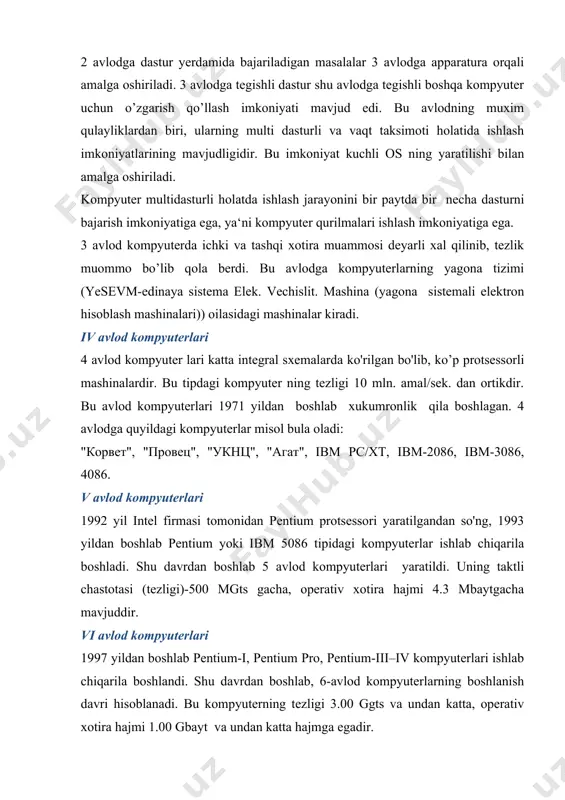 , 6-avlod kompyuterlarning boshlanish davri hisoblanadi. bu kompyuterning tezligi 3.00 ggts va undan katta, operativ xotira hajmi 1.00 gbayt va undan katta hajmga egadir. 2. kompyuterning asosiy va qo’shimcha qurulmalari. kompyuterning asosiy qurilmalari quyildagilar: sistema bloki-bu qurilmada barcha boshqa qurilmalarni o'rnatish va qo’shish mumkin. bu qurilma elektron sxemalar, elektron manba, tashqi xotira (disk yurituvchi va qattiq disk) va boshqa qismlardan iborat; programmalar kundan kunga murakkablashishi va hajmining oshishi bilan ularni saqlash uchun maxsus disklar yaratilish zarurati tugildi. shuning uchun cd, dvd va vcd disklari yaratildi. ularning hajmi 650 mbaytdan 7.4 gb gacha. hozirgi kunda ular katta hajmdagi programmalarni, video va entsiklopedik ma‘lumotlarni saqlashda keng qo’llanilmoqda. qattiq disk (vinchestr-hdd-hard disk driver) qattiq magnit disk komyuterda ishlanadigan programmalar va ma‘lumotlarni doimiy saqlash uchun qo’llaniladi. ular operatsion sistema programmalari, taxrirlagichlar, programmalash cistemalari, amaliy programmalar, ma‘lumot va hokazolar. qattiq disklarning hajmi turlicha bo’ladi; ibm pc xt da-20 mbayt, ibm pc atda-40 mbayt, 80386sx, 80386dx, …