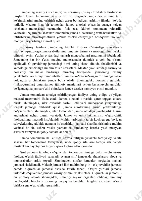 di. ushbu munosabat ko‘pincha o‘z-o‘zidan paydo bo‘ladi hamda ular o‘qituvchiik ta’sir ko‘rsatish uchun qo‘l keladi. jamoa a’zolari o‘rtasidagi ruhiy birlik mazmuni ular orasida hosil bo‘lgan ishchanlik faoliyatining xarakteriga bevosita bog‘liqdir. jamoaning rasmiy (ishchanlik) va norasmiy (hissiy) tuzilishini bir-biridan farqlash lozim. jamoaning rasmiy tuzilishi deganda jamoa faoliyatining turli ko‘rinishlarini amalga oshirish uchun zarur bo‘ladigan tashkiliy jihatlari ko‘zda tutiladi. mazkur jihat bir tomondan jamoa a’zolari o‘rtasida yuzaga kelgan ishchanlik munosabati mazmunini ifoda etsa, ikkinchi tomondan, rahbarlik vazifasini bajaruvchi shaxslar tomonidan jamoa a’zolarining xatti-harakatlari va intilishlarini muvofiqlashtirish yo‘lida tashkil etilayotgan boshqaruv faoliyati mohiyatini yoritishga xizmat qiladi. norasmiy tuzilma jamoaning barcha a’zolari o‘rtasidagi shaxslararo ma’naviy-psixologik munosabatlarning umumiy tizimi va mikroguruhni tashkil qiluvchi ayrim a’zolar o‘rtasidagi tanlash munosabatlari mazmunini ifodalaydi. jamoaning har bir a’zosi mavjud munosabatlar tizimida u yoki bu o‘rinni egallaydi. o‘quvchining jamoadagi o‘rni uning shaxs sifatida shakllanishi va kamolotga erishishiga muhim ta’sir ko‘rsatadi. maktab yoki sinfdagi rasmiy va norasmiy tuzilmalar bir-biriga muvofiq bo‘lganda, …