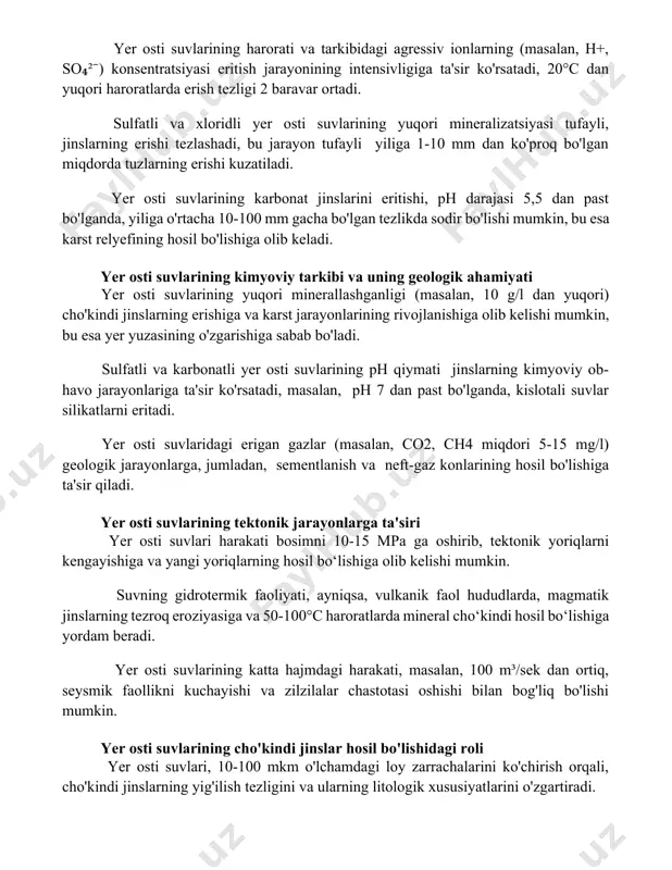 h tezligi 2 baravar ortadi. sulfatli va xloridli yer osti suvlarining yuqori mineralizatsiyasi tufayli, jinslarning erishi tezlashadi, bu jarayon tufayli yiliga 1-10 mm dan ko'proq bo'lgan miqdorda tuzlarning erishi kuzatiladi. yer osti suvlarining karbonat jinslarini eritishi, ph darajasi 5,5 dan past bo'lganda, yiliga o'rtacha 10-100 mm gacha bo'lgan tezlikda sodir bo'lishi mumkin, bu esa karst relyefining hosil bo'lishiga olib keladi. yer osti suvlarining kimyoviy tarkibi va uning geologik ahamiyati yer osti suvlarining yuqori minerallashganligi (masalan, 10 g/l dan yuqori) cho'kindi jinslarning erishiga va karst jarayonlarining rivojlanishiga olib kelishi mumkin, bu esa yer yuzasining o'zgarishiga sabab bo'ladi. sulfatli va karbonatli yer osti suvlarining ph qiymati jinslarning kimyoviy ob-havo jarayonlariga ta'sir ko'rsatadi, masalan, ph 7 dan past bo'lganda, kislotali suvlar silikatlarni eritadi. yer osti suvlaridagi erigan gazlar (masalan, co2, ch4 miqdori 5-15 mg/l) geologik jarayonlarga, jumladan, sementlanish va neft-gaz konlarining hosil bo'lishiga ta'sir qiladi. yer osti suvlarining tektonik jarayonlarga ta'siri yer osti …