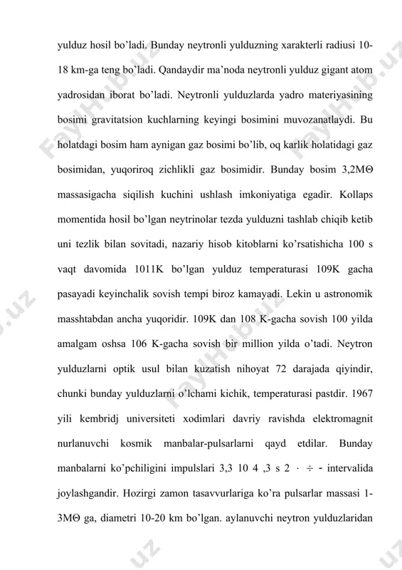 θ bo’lsa bunday yulduz ustuvor neytron yulduzi holatida to’la olmaydi. bunday holatda, yadroviy kuchlar keyingi gravitatsion siqilishini muvozanatda ushlay olmaydi. natijada odatdagimas obyekt-qora tuynik hosil bo’ladi. bunday obyektning asosiy xususiyati shundan iboratki, undan hech qanday signal chiqib kuzatuvchigacha borib yetmaydi. m massali yulduz qora tuynikga kollapslanib, radiusi rg-ga teng bo’lgan sferaga aylanadi. rg-ga shvartsshild radiusi yoki gravitatsion radius deyiladi. rg=2gm/c 2 yulduz kolapslanib shvartsshild radiusiga yetganida, ya’ni qora tuynukga aylanganida uni gravitatsiya maydoni shunday kuchli bo’ladiki, undan endi hatto hech qanday elektromagnit nurlanishi ham chiqib keta olmaydi. quyoshning shvartsshildli radiusi 30 m-ga, yerniki esa 1sm-ga tengdir. qora tuynuklarni faqatgina teskari metodlar yordamida qayd qilish mumkin. agar qora tuynik qo’shaloq yulduz komponentalaridan iborat bo’lsa, uning 73 gravitatsiya maydonining nihoyat darajada kuchliligi tufayli ikkinchi yulduz muhitini akretsiyasi tufayli muhit juda yuqori temperaturalarga qizib rentgen nurlanishi hosil qilishi mumkin. bunday nurlanishga ko’ra qora tuynukni qayd etish mumkin. hozirgi vaqtda koinotda qora tuynuklarga tortiluvchi …