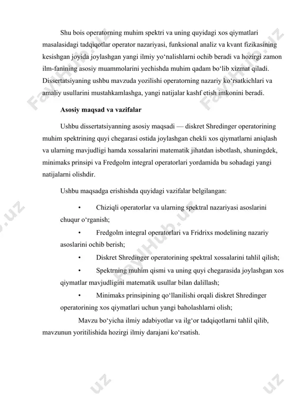him qadam bo‘lib xizmat qiladi. dissertatsiyaning ushbu mavzuda yozilishi operatorning nazariy ko‘rsatkichlari va amaliy usullarini mustahkamlashga, yangi natijalar kashf etish imkonini beradi. asosiy maqsad va vazifalar ushbu dissertatsiyanning asosiy maqsadi — diskret shredinger operatorining muhim spektrining quyi chegarasi ostida joylashgan chekli xos qiymatlarni aniqlash va ularning mavjudligi hamda xossalarini matematik jihatdan isbotlash, shuningdek, minimaks prinsipi va fredgolm integral operatorlari yordamida bu sohadagi yangi natijalarni olishdir. ushbu maqsadga erishishda quyidagi vazifalar belgilangan: · chiziqli operatorlar va ularning spektral nazariyasi asoslarini chuqur o‘rganish; · fredgolm integral operatorlari va fridrixs modelining nazariy asoslarini ochib berish; · diskret shredinger operatorining spektral xossalarini tahlil qilish; · spektrning muhim qismi va uning quyi chegarasida joylashgan xos qiymatlar mavjudligini matematik usullar bilan dalillash; · minimaks prinsipining qo‘llanilishi orqali diskret shredinger operatorining xos qiymatlari uchun yangi baholashlarni olish; mavzu bo‘yicha ilmiy adabiyotlar va ilg‘or tadqiqotlarni tahlil qilib, mavzunun yoritilishida hozirgi ilmiy darajani ko‘rsatish. muammo va asosiy atamalar diskret …