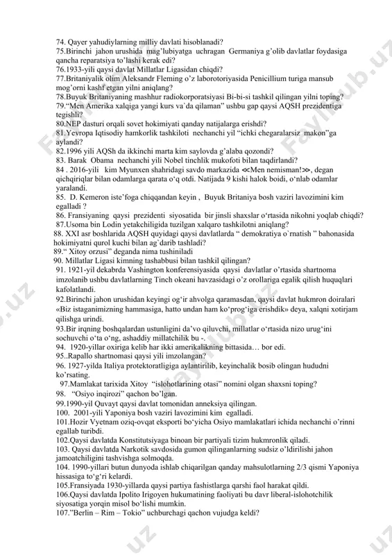 ng qaysi bosh vaziri amerikaparast siyosat yuritdi ? 50. d. kemeron iste’foga chiqqandan keyin , buyuk britaniya bosh vaziri lavozimini kim egalladi ? 51. qirg’izistondan oltin qazib olish bo’yicha mdh davlatlari ichida oldingi o’ringa qaysi davlat turadi? 52. tojikiston konstitutsiyasi qachon qabul qilingan? 53.. ikkinchi jahon urushi arafasida yevropadagi eng katta armiyani shakllantira olgan davlat qaysi? 54.sssrda industirlashtirish siyosatining besh yillik rejasiga ko’ra qancha yirik korhona qurildi? 55.yaponiyada “yosh ofitserlar” tomonidan qachon isyon ko’tarildi? 56.germaniyaning polshaga bostirib kirishi bilan ikkinchi jahon urushi boshlandi bu qaysi sanada sodir bo’ldi? 57.kipa qaysi davlatning milliy valyutasi hisoblanadi. 58. filippinda qachon o’lim jazosi bekor qilingan. 59.sssr va sharqiy yevropa davlatlari nato ga qarshi qasyi tashkilkotni tuzdilar? 60. manchjou-go qo’g’irchoq davlatini qaysi davlat tuzgan edi? 61.vestminster statutiga ko’ra, dominionlar bilan metropoliya birgalikda qaysi nomdagi ittifqni tashkil qilishgan? 62.buyuk britaniyaning ikkinchi jahon urushi oldidan olib borgan siyosati tarixga qanday nom bilan kiradi? 63.sssr sanoatini rivojlantirishning uchinch …
