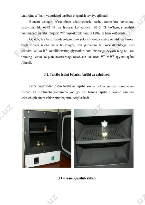aning 0,2 mm dan kichik o’lchamli zarachalari namligini w а ham yuqoridagi tartibda o’rganish tavsiya qilinadi. bundan tashqari, o’rganilgan adabiyotlarda, tashqi atmosfera havosidagi nisbiy namlik 60±2 % va harorat ko’rsatkichi 20±5 ºs bo’lganda analitik namunadagi namlik miqdori w gi gigroskopik namlik kattaligi ham keltiriladi. odatda, tajriba o’tkazilayotgan bino yoki inshootda nisbiy namlik va harorat farqlanishlari uncha katta bo’lmaydi, shu jamladan bu ko’rsatkichlarga mos keluvchi w а va w gi kattaliklarining qiymatlari ham bir-biriga deyarli teng bo’ladi. shuning uchun ko’plab holatlardagi hisoblash ishlarida w а = w gi qiymat qabul qilinadi. 3.2. tajriba ishini bajarish tartibi va uslubiyoti. ishni bajarishdan oldin talabalar tajriba sinovi uchun yoqilg’i namunasini olishadi va o’qituvchi yordamida yoqilg’i turi hamda tajriba o’tkazish usulidan kelib chiqib sinov ishlarining hajmini belgilashadi. 3.1 – rasm. quritish shkafi. yoqilg’ining tashqi namligini aniqlash. yoqilg’ining tashqi namligini wt aniqlash uslubiyoti 1 – ishda keltirilgan. quruq-havoli yoqilg’ining namligini aniqlash. yoqilg’ining quruq-havoli namligini wh aniqlash …