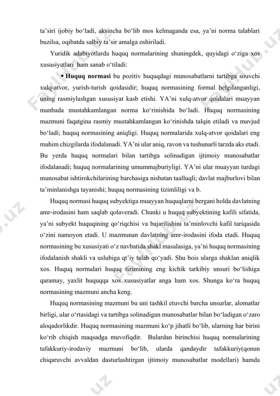 ya’ni huquq normasining ifodalanish shakli va uslubiga qt’iy talab qo‘yadi. shu bois ularga shaklan aniqlik xos. huquq normalari huquq tizimining eng kichik tarkibiy unsuri bo‘lishiga qaramay, yaxlit huquqqa xos xususiyatlar anga ham xos. shunga ko‘ra huquq normasining mazmuni ancha keng. huquq normasining mazmuni bu uni tashkil etuvchi barcha unsurlar, alomatlar birligi, ular o‘rtasidagi va tartibga solinadigan munosabatlar bilan bo‘ladigan o‘zaro aloqadorlikdir. huquq normasining mazmuni ko‘p jihatli bo‘lib, ularning har birini ko‘rib chiqish maqsadga muvofiqdir. bulardan birinchisi huquq normalarining tafakkuriy-irodaviy mazmuni bo‘lib, ularda qandaydir tafakkuriy(qonun chiqaruvchi avvaldan dasturlashtirgan ijtimoiy munosabatlar modellari) hamda irodaviy(qonun chiqaruvchining muayyan munosabatlarning real mavjudligini faol asoslashi) holatlarning mavjudligi bilan izohlanadi. huquq normalarining yuridik mazmuni esa har ikki holatni ham rasmiylashtiradi, ularga yuridik o‘ziga xoslik taqdim etadi. huquq normalarining yuridik mazmuni ularning o‘zida ifodalangan xulq-atvor qoidasi sifatida tushunilishi mumkin, uni aniqlash uchun esa qonunchilik matnini o‘qishning o‘zi kifoya qiladi. huquq normalarining informatsion mazmuni ularda aynan qanday xulq-atvor modeli …