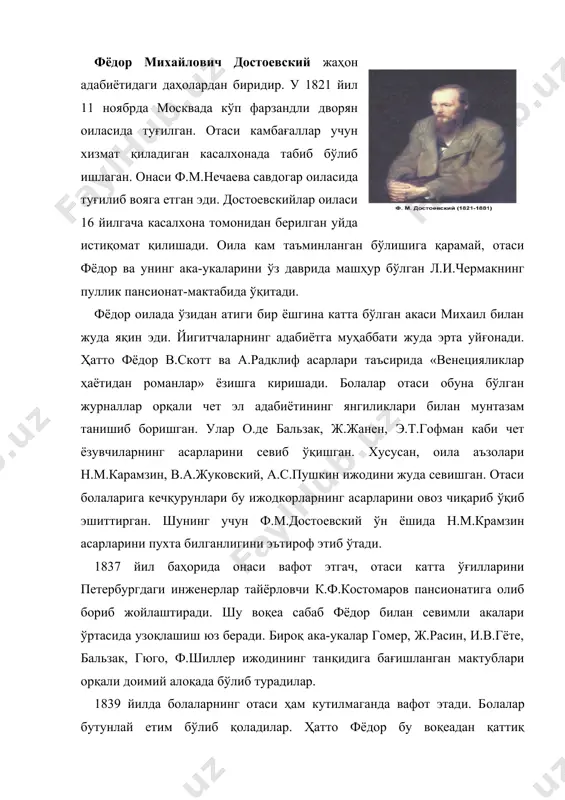 таъсирланиб, асабий зўриқишга учрайди. у 6 йил (1838-1843) инженерлар тайёрланадиган ўқув юртида таҳсил олади. аммо у ўқишини тугатгач, бу соҳада бор-йўғи бир йил ишлайди. чунки у ўзининг бу соҳага «нотўғри» кириб қолганлигини англаб, 1844 йилда ишдан кетади. шундан сўнг у ўз ризқини адабиёт майдонидан қидиришга интилиб, «репертуар ва пантеон» журналида ўзининг илк ижодий ишини эълон қилади. бу иш бальзакнинг «евгения гранде» романининг таржимаси эди. 1844-1845 йилларда ёзувчи «бечора кишилар» номли илк асари устида ишлайди. асар қўлёзмаси билан танишган н.а.некрасов ва в.г.белинскийлар ундан қаттиқ таъсирланадилар. шундай қилиб ёш ёзувчининг номи машҳурлашади. ҳатто 1846 йил 15 апрелда «натуралистлар мактаби»нинг иккинчи альманахи «петербург тўплами» бошида унинг шу романи берилади. бу тўпламда ф.м.достоевскийнинг асари биринчи марта н.а.некрасов, и.с.тургенев, и.и.панаев, а.и.герцен, в.а.соллогуб, в.г.белинский каби ўз даврининг таниқли ва етук ижодкорлари асарлари билан бир қаторда эълон қилинади. 1846 йилда адибнинг «нусха» («двойник»), «жаноб прохарчин» («господин прохарчин»), 1847 йилда «хўжайин» («хозяйка»), 1848 йилда «оқ тунлар» («белые ночи) …