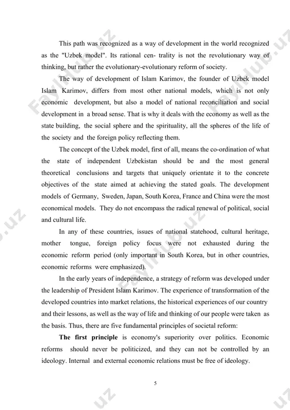 t economical models. they do not encompass the radical renewal of political, social and cultural life. in any of these countries, issues of national statehood, cultural heritage, mother tongue, foreign policy focus were not exhausted during the economic reform period (only important in south korea, but in other countries, economic reforms were emphasized). in the early years of independence, a strategy of reform was developed under the leadership of president islam karimov. the experience of transformation of the developed countries into market relations, the historical experiences of our country and their lessons, as well as the way of life and thinking of our people were taken as the basis. thus, there are five fundamental principles of societal reform: the first principle is economy's superiority over politics. economic reforms should never be politicized, and they can not be controlled by an ideology. internal and external economic relations must be free of …